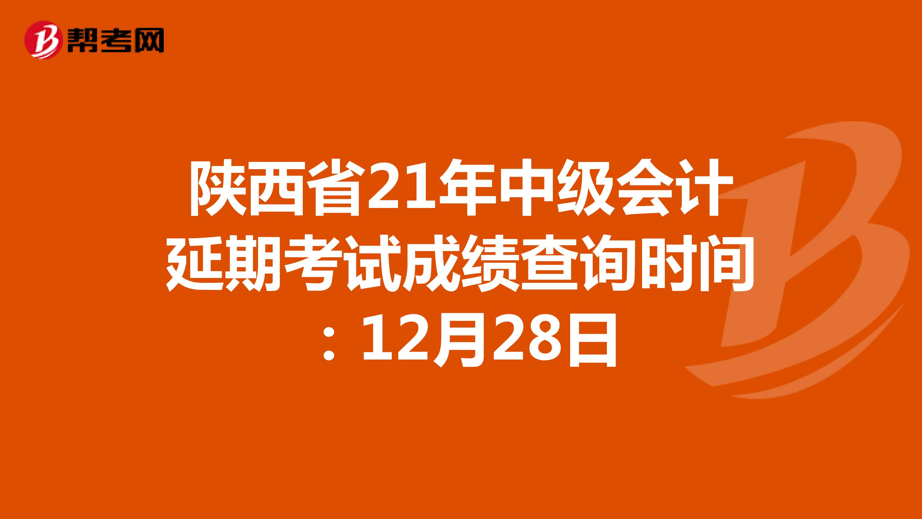 陕西省21年中级会计延期考试成绩查询时间：12月28日