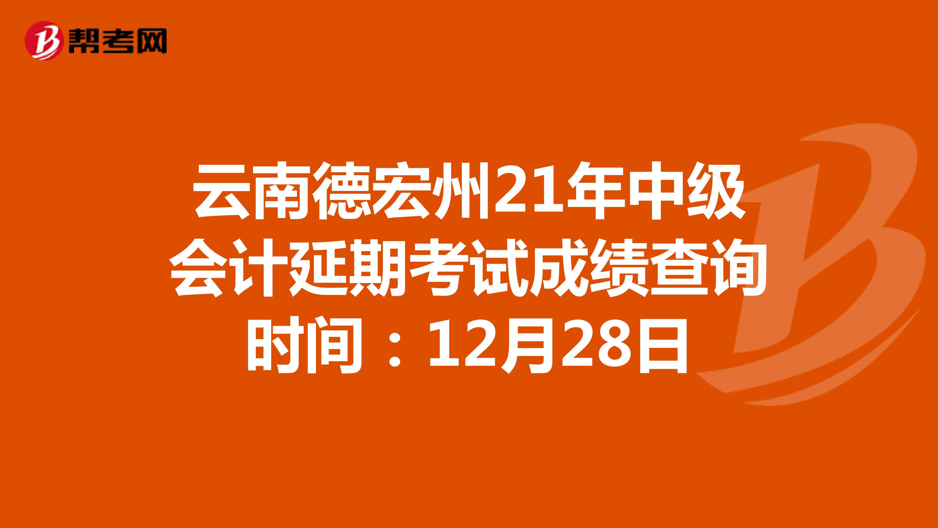 云南德宏州21年中级会计延期考试成绩查询时间：12月28日