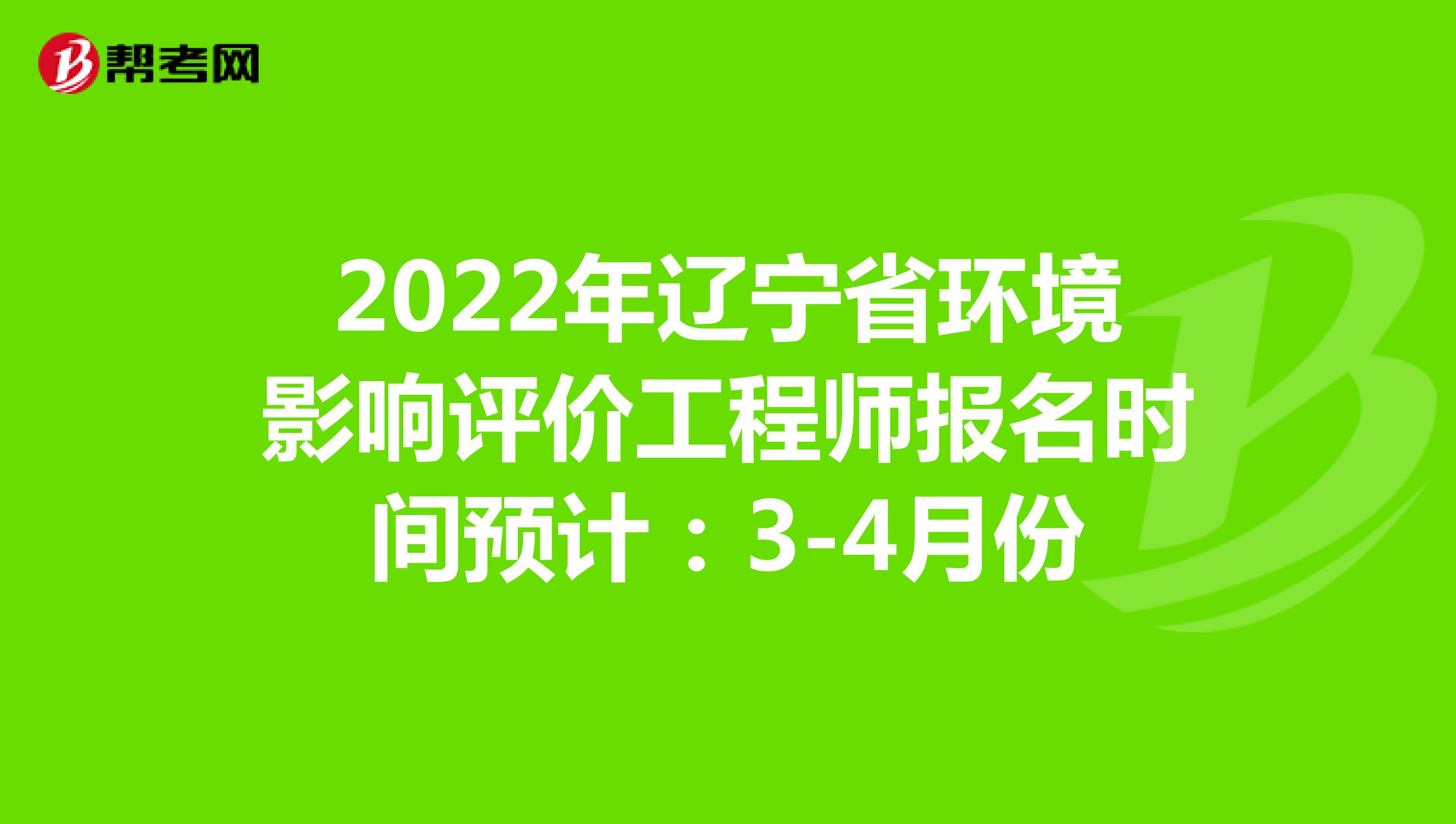 2022年辽宁省环境影响评价工程师报名时间预计：3-4月份