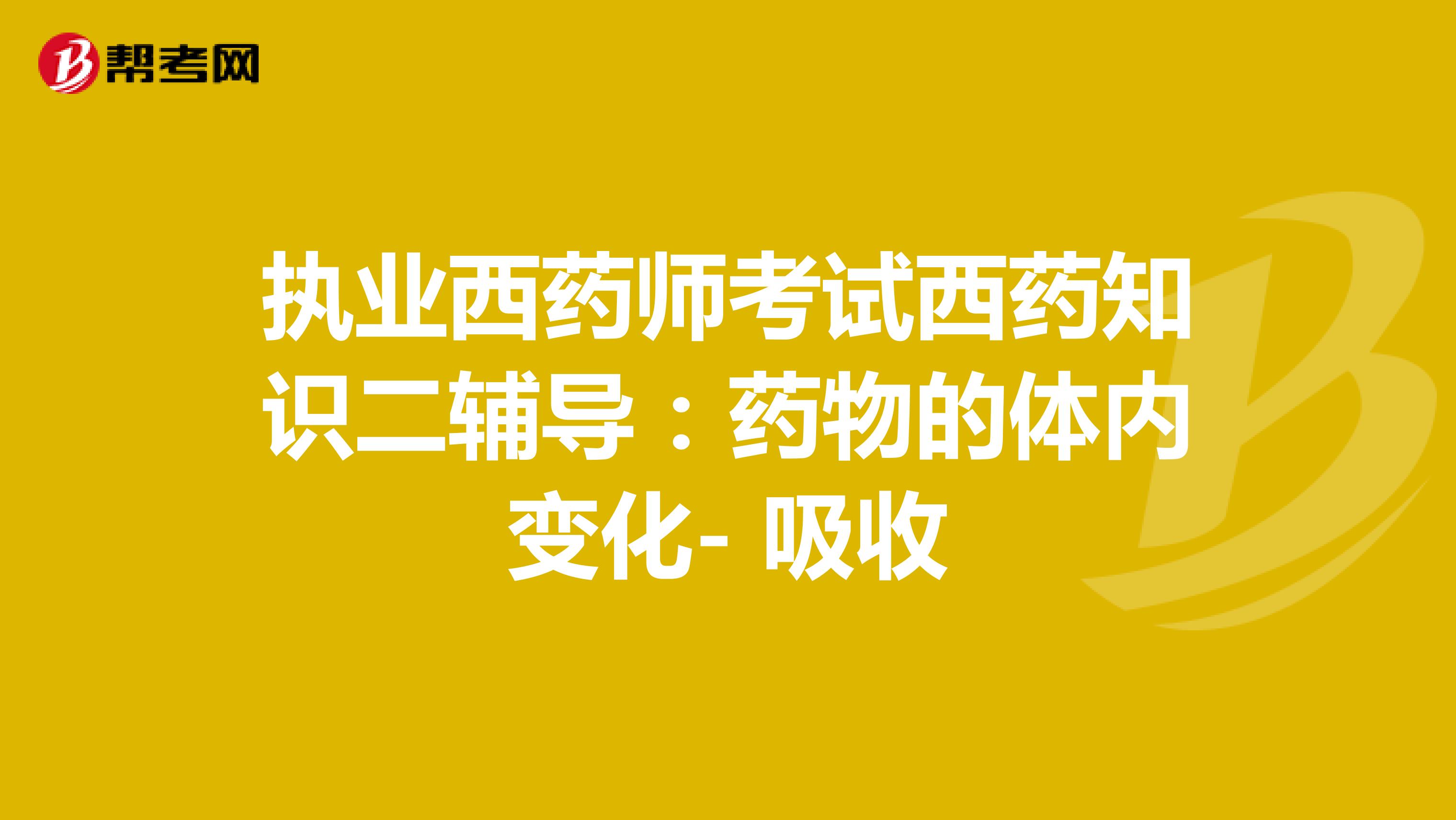 执业西药师考试西药知识二辅导：药物的体内变化- 吸收