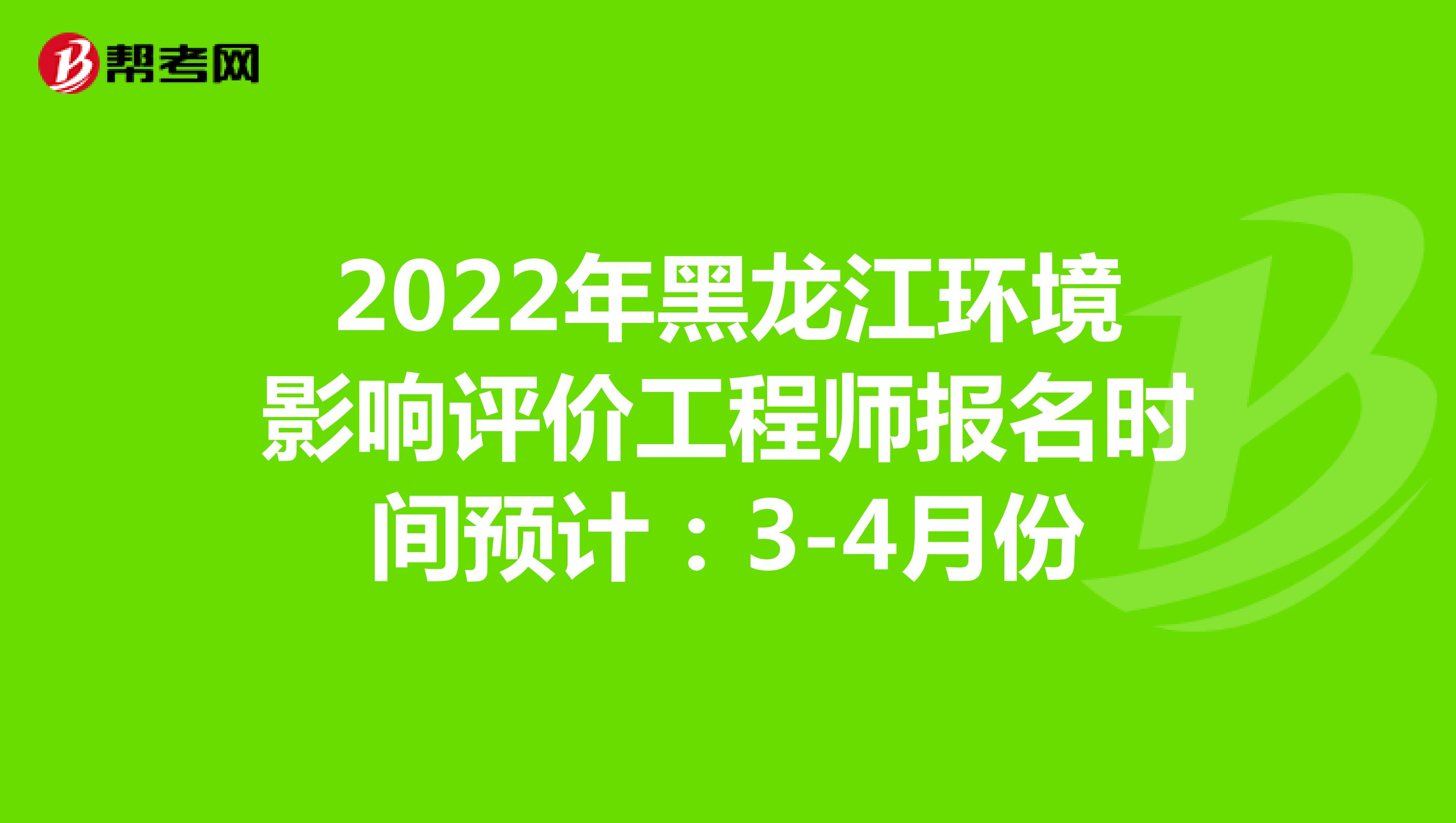 2022年黑龙江环境影响评价工程师报名时间预计：3-4月份