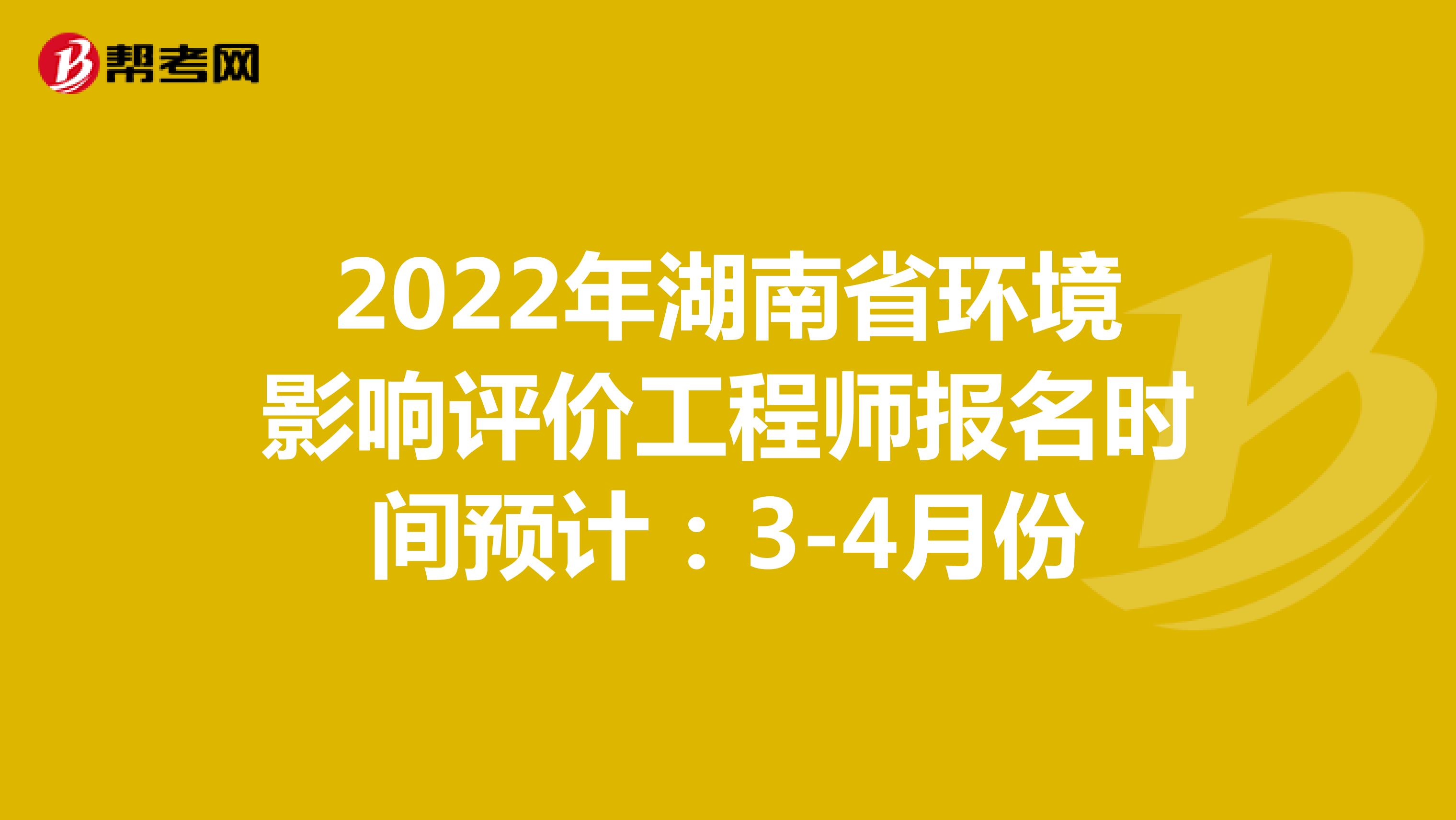 2022年湖南省环境影响评价工程师报名时间预计：3-4月份