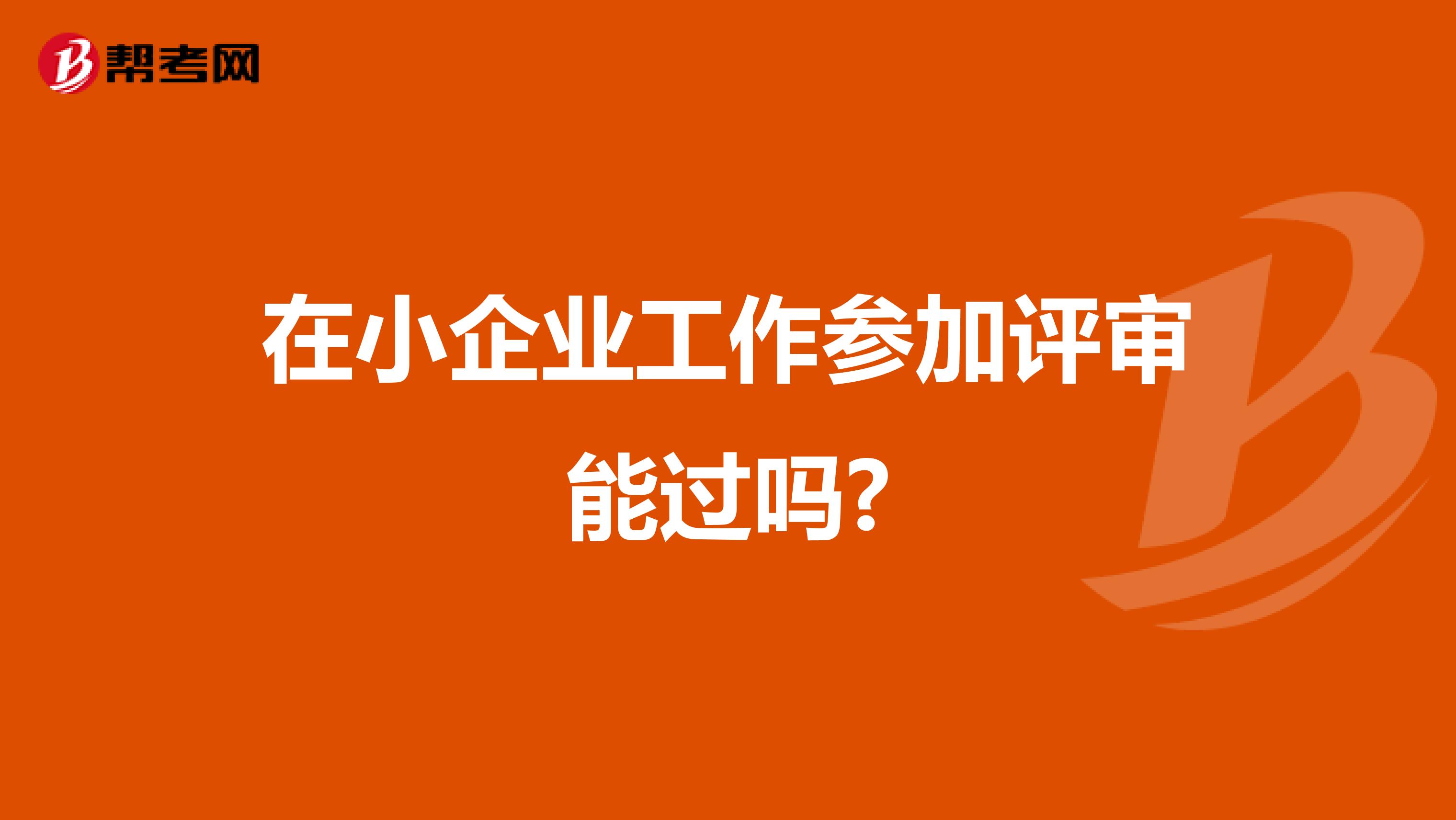 在小企業(yè)工作參加評審能過嗎?