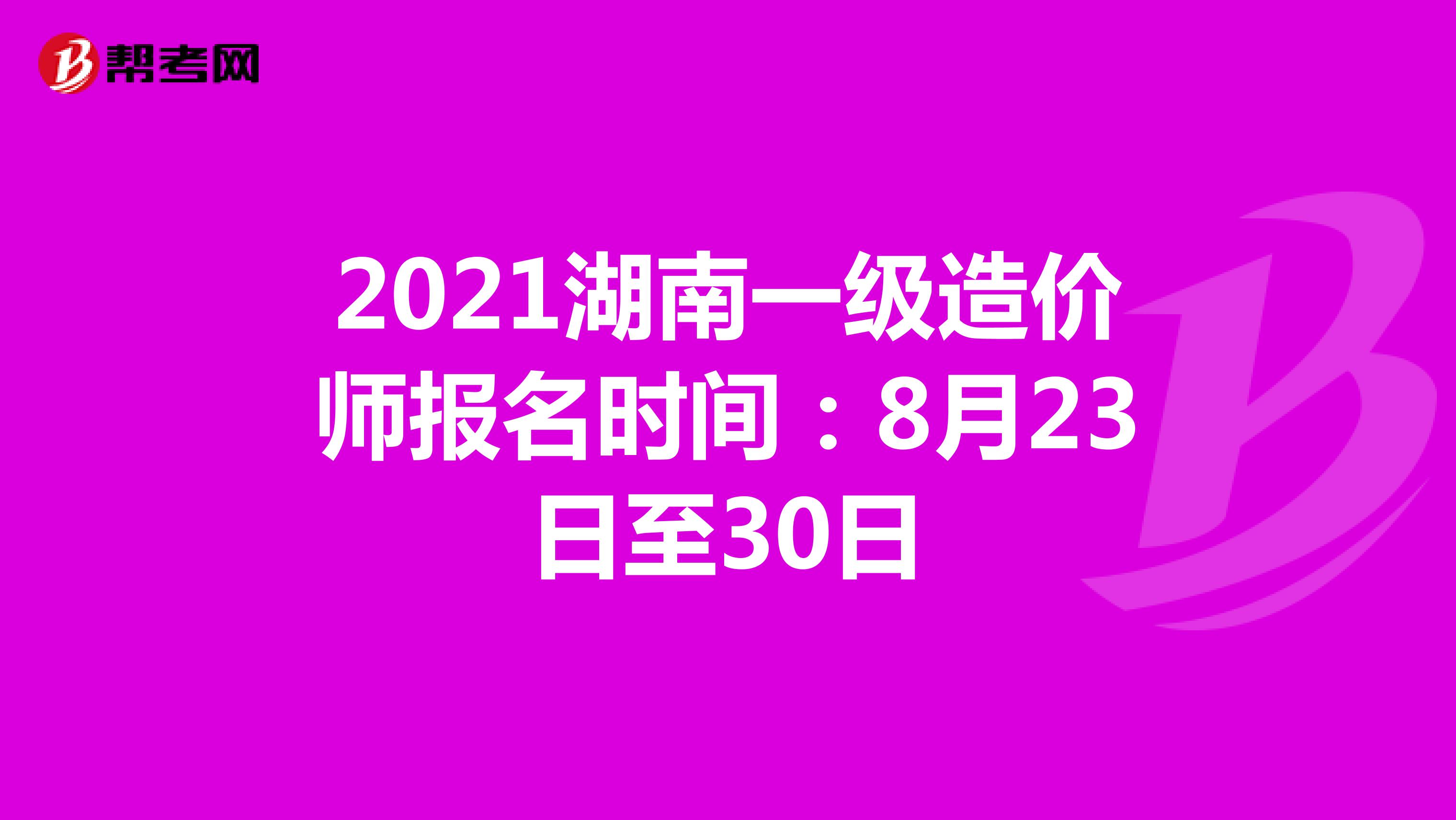 2021湖南一级造价师报名时间：8月23日至30日