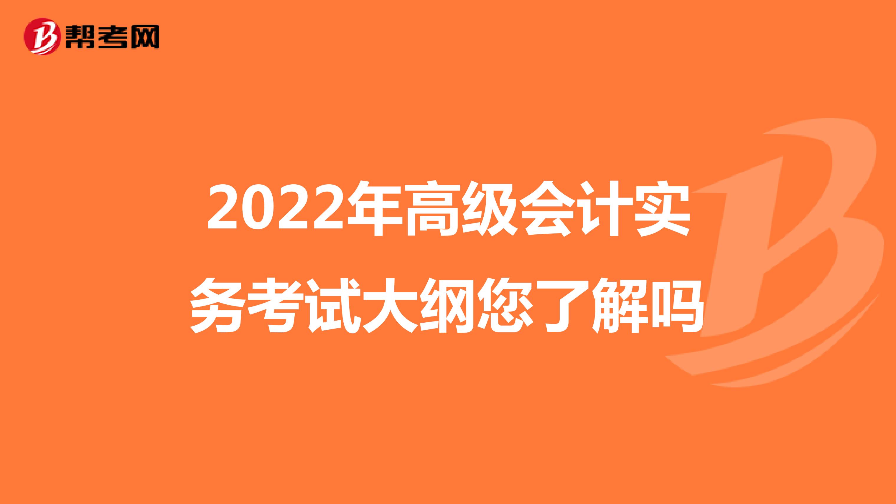 2022年高级会计实务考试大纲您了解吗