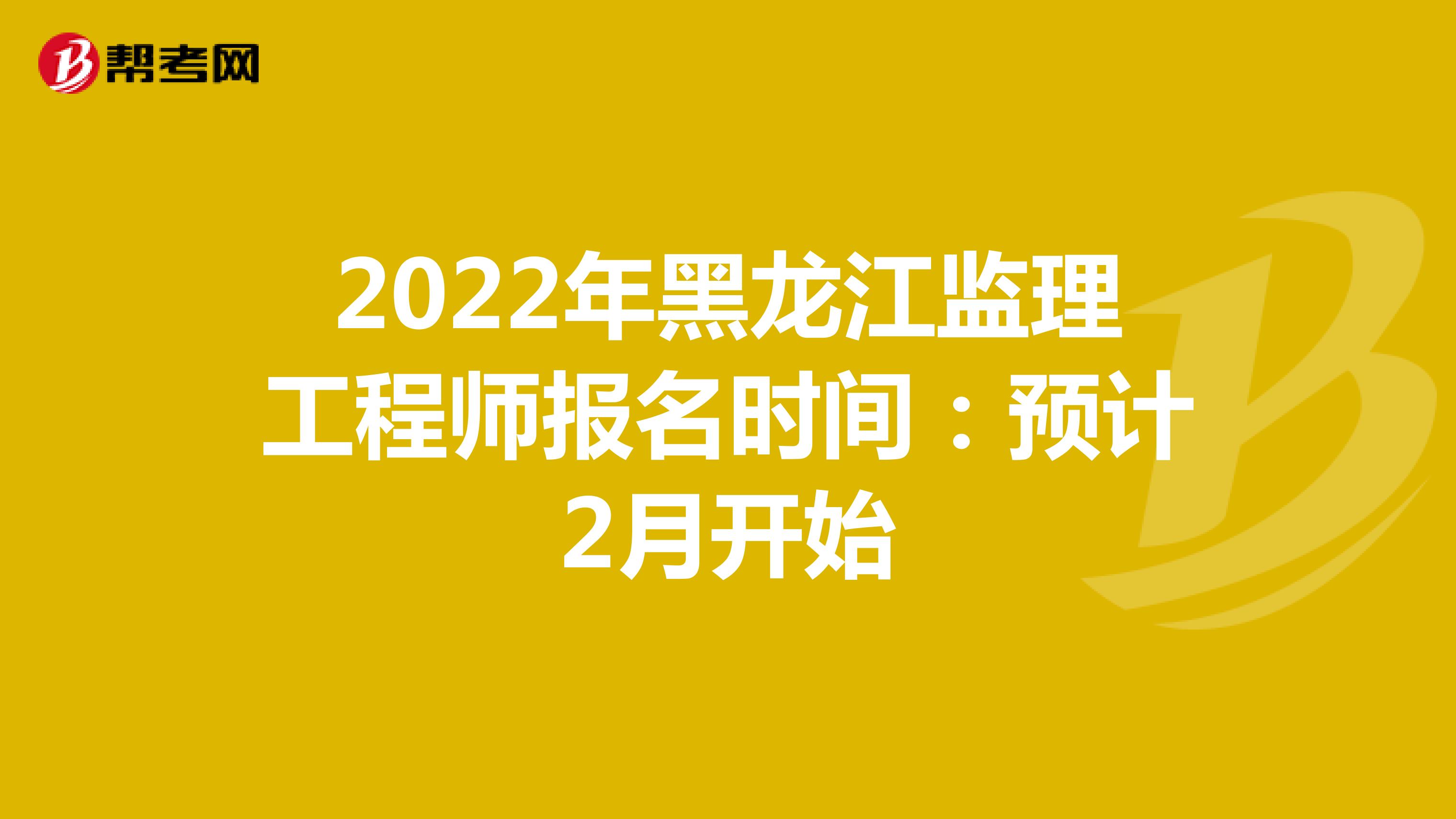 2022年黑龙江监理工程师报名时间：预计2月开始