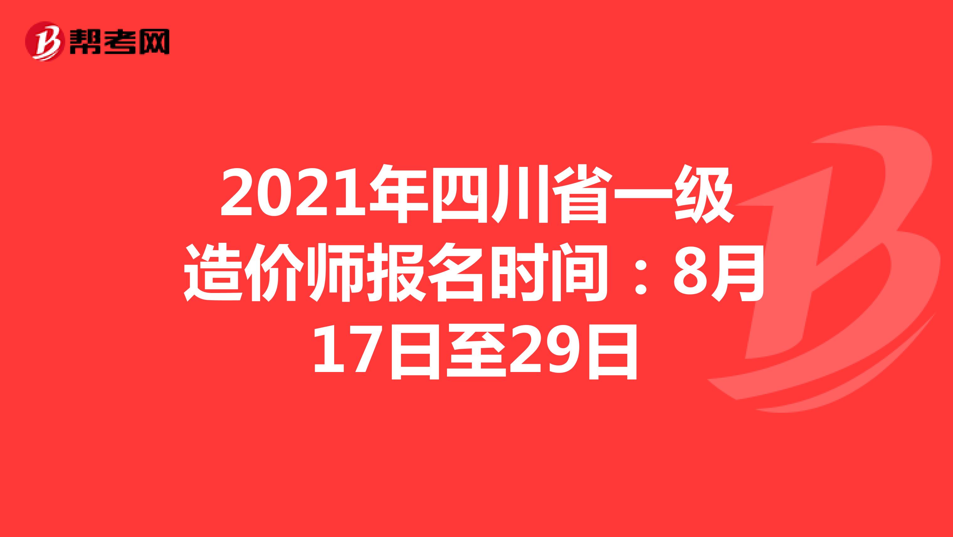 2021年四川省一级造价师报名时间：8月17日至29日