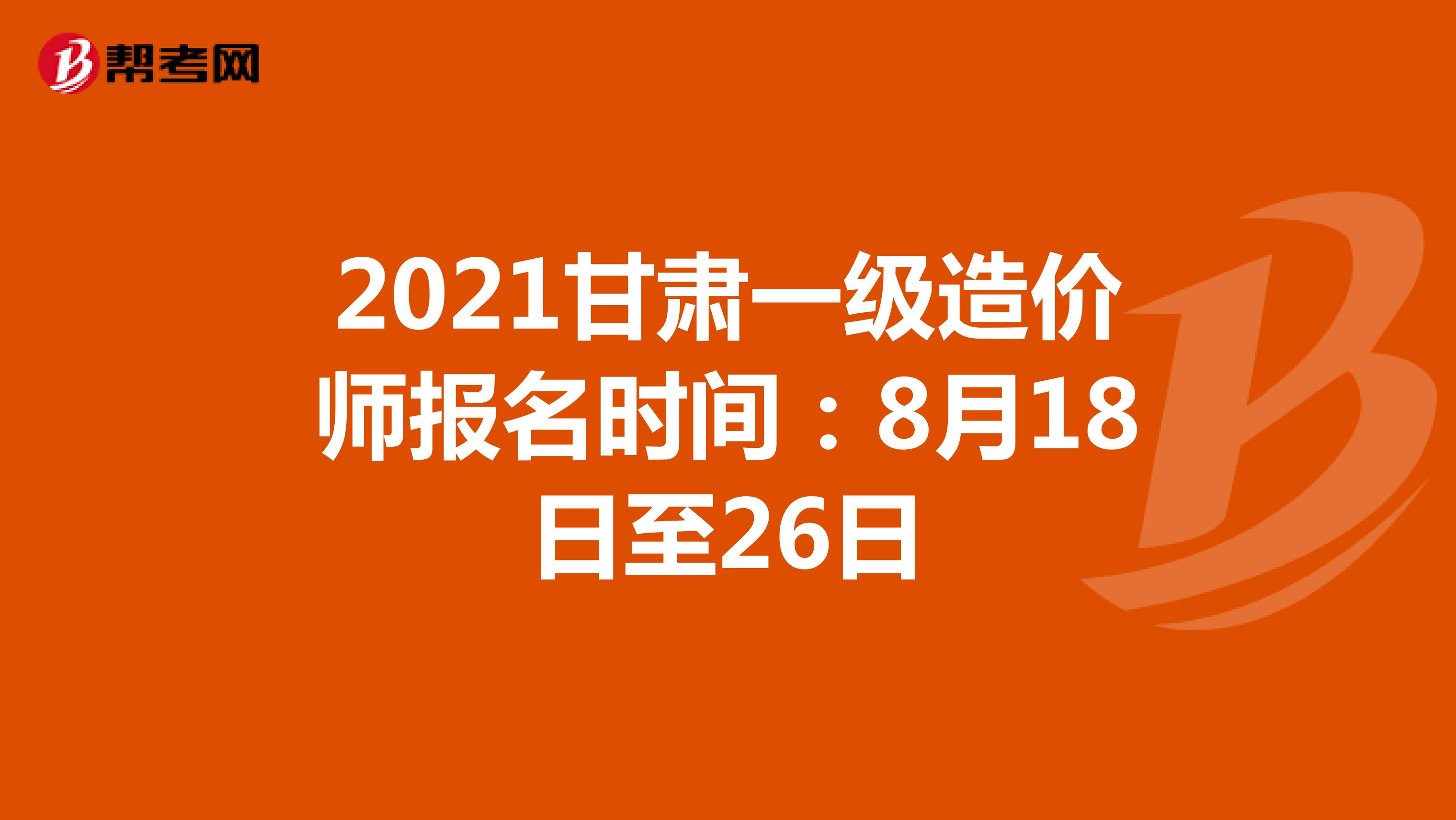 2021甘肃一级造价师报名时间：8月18日至26日