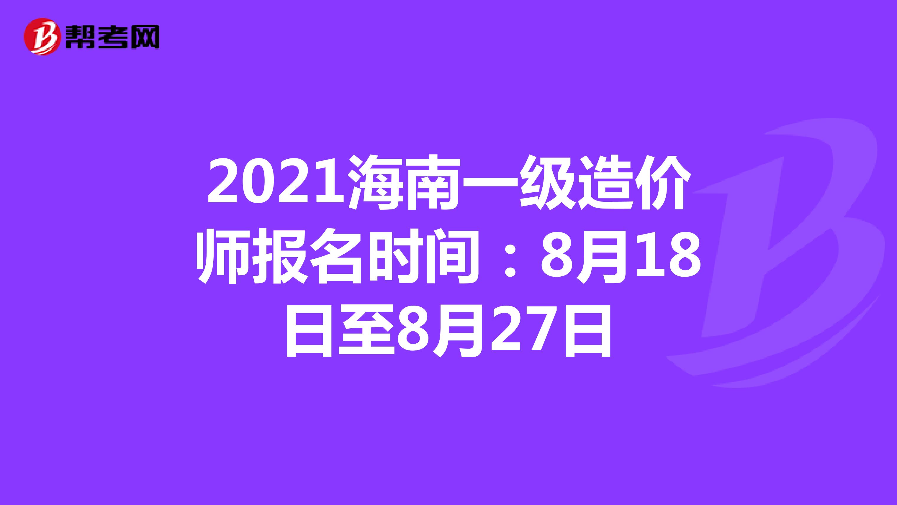 2021海南一级造价师报名时间：8月18日至8月27日