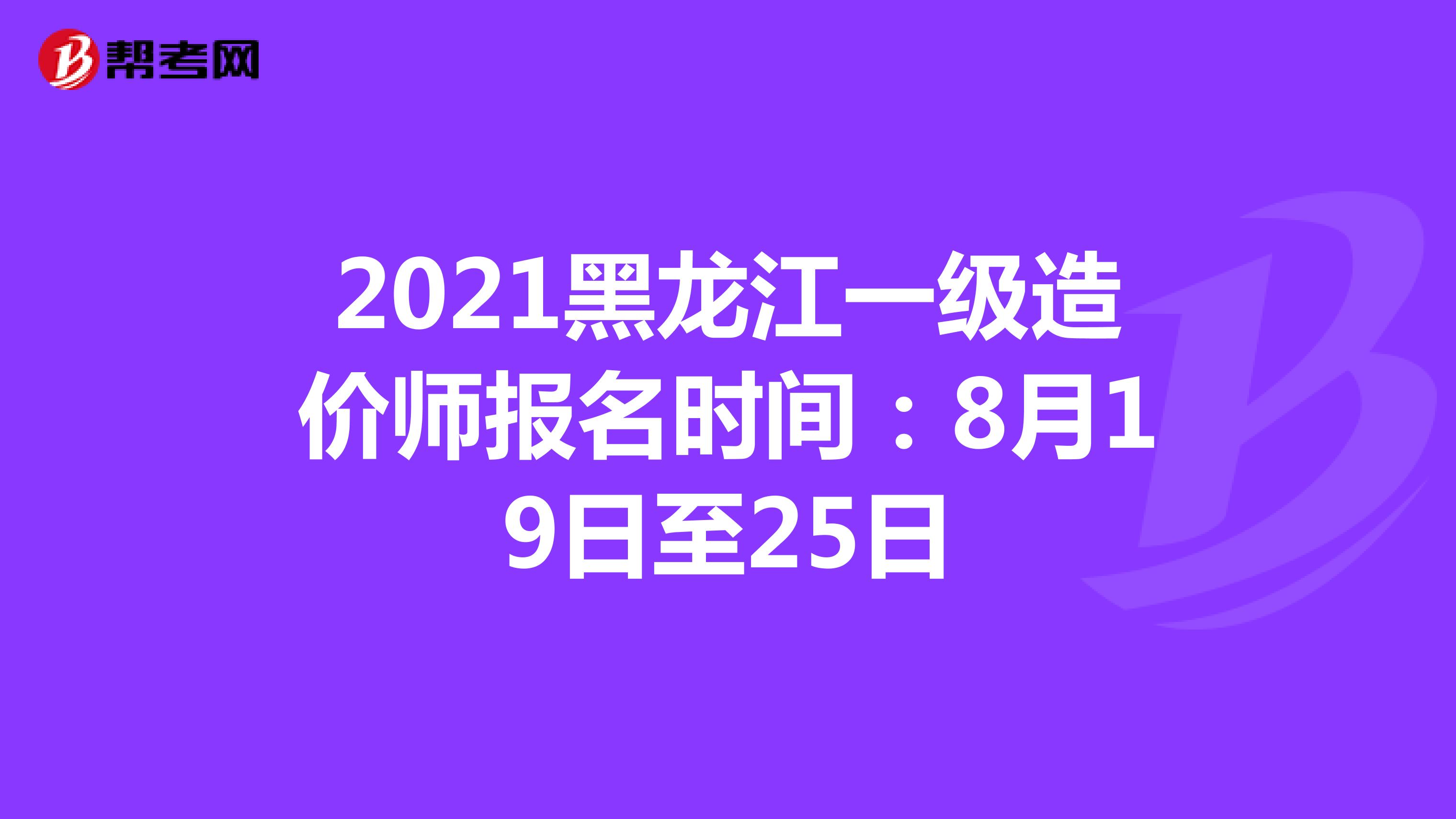 2021黑龙江一级造价师报名时间：8月19日至25日