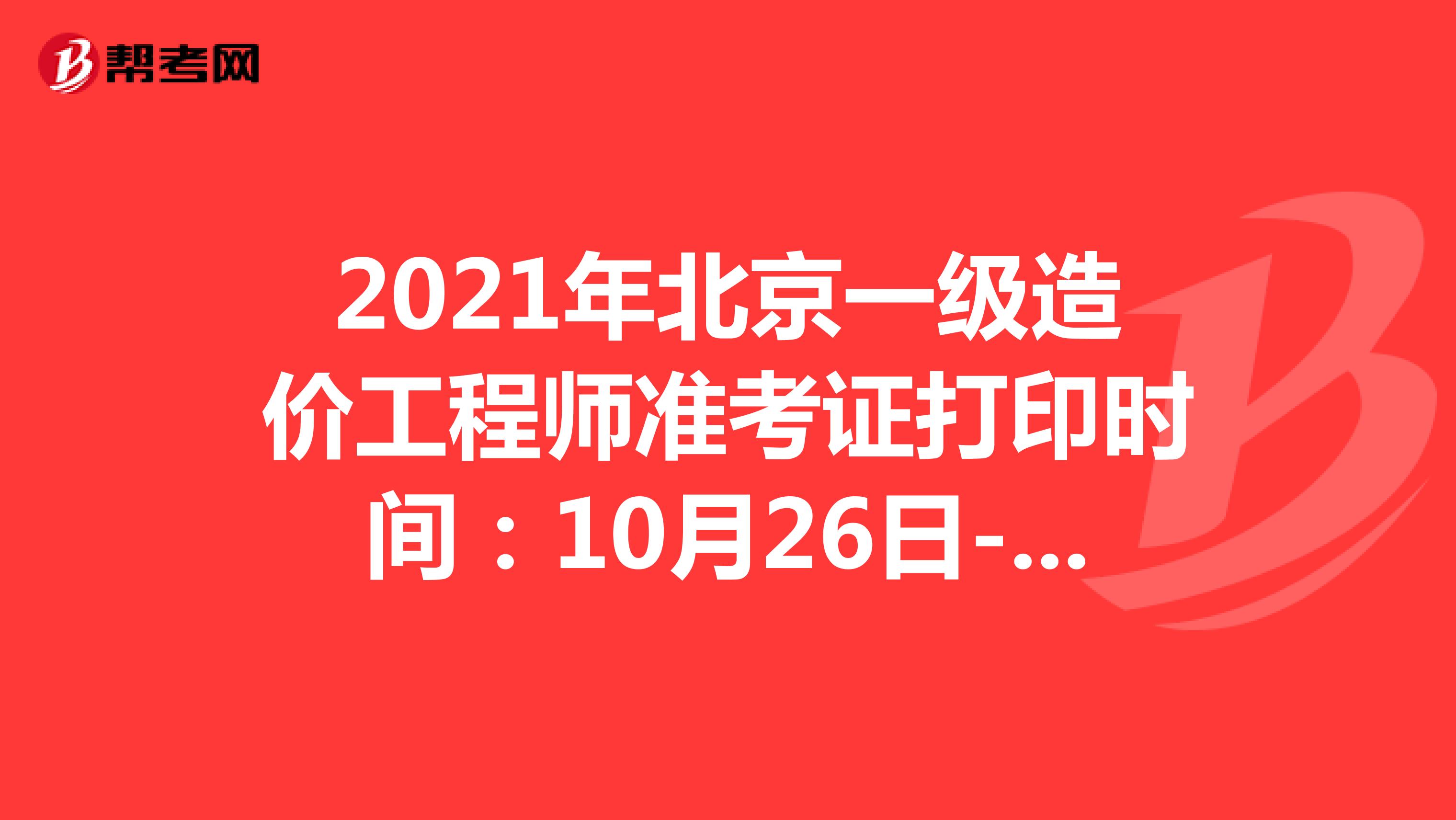 2021年北京一级造价工程师准考证打印时间：10月26日-31日