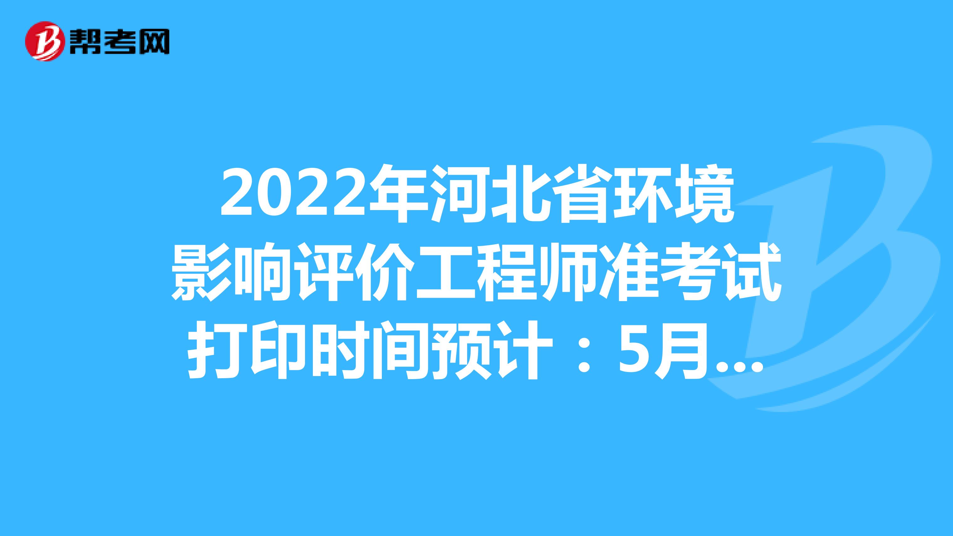 2022年河北省环境影响评价工程师准考证打印时间预计：5月下旬