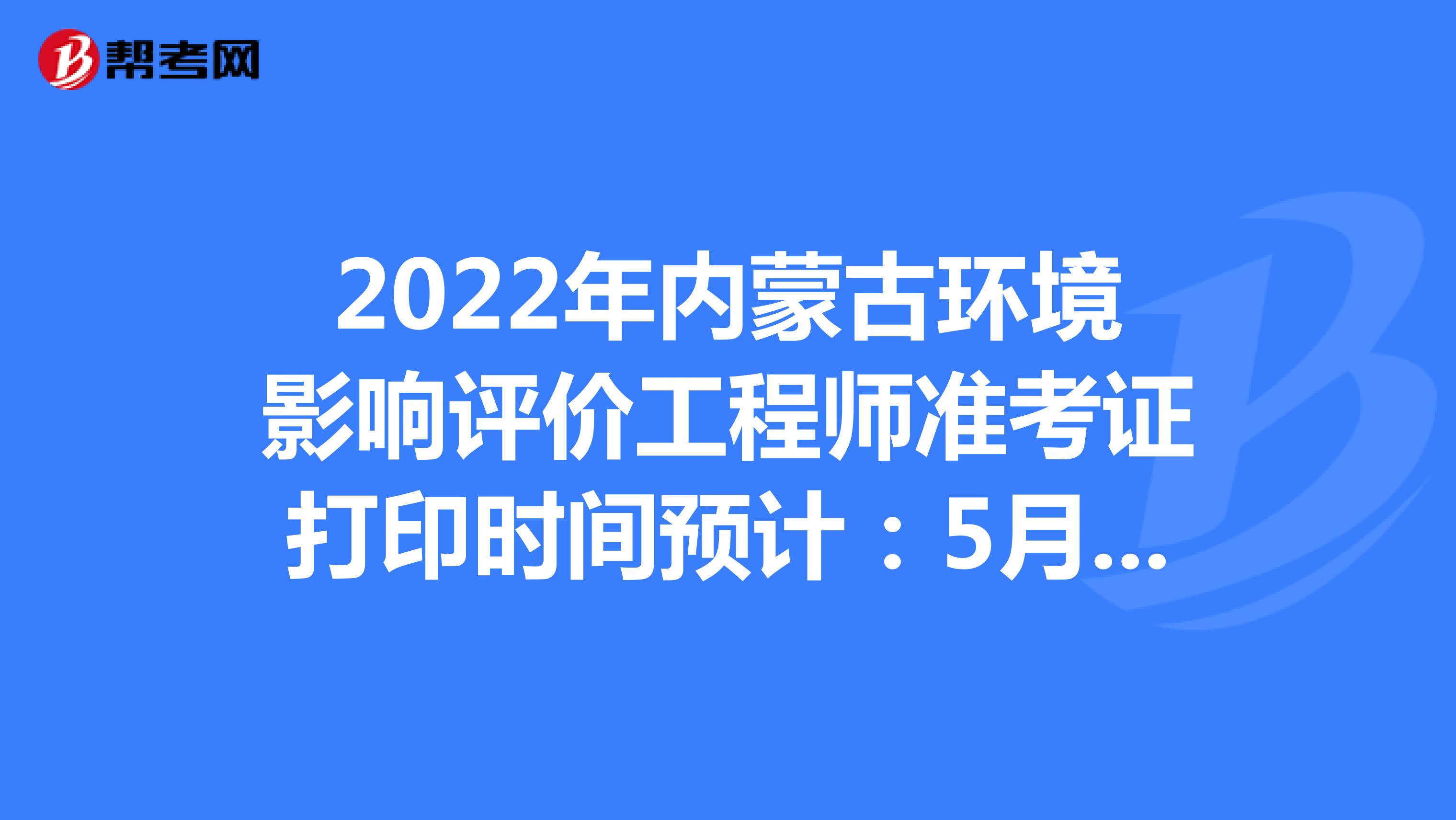 2022年内蒙古环境影响评价工程师准考证打印时间预计：5月下旬