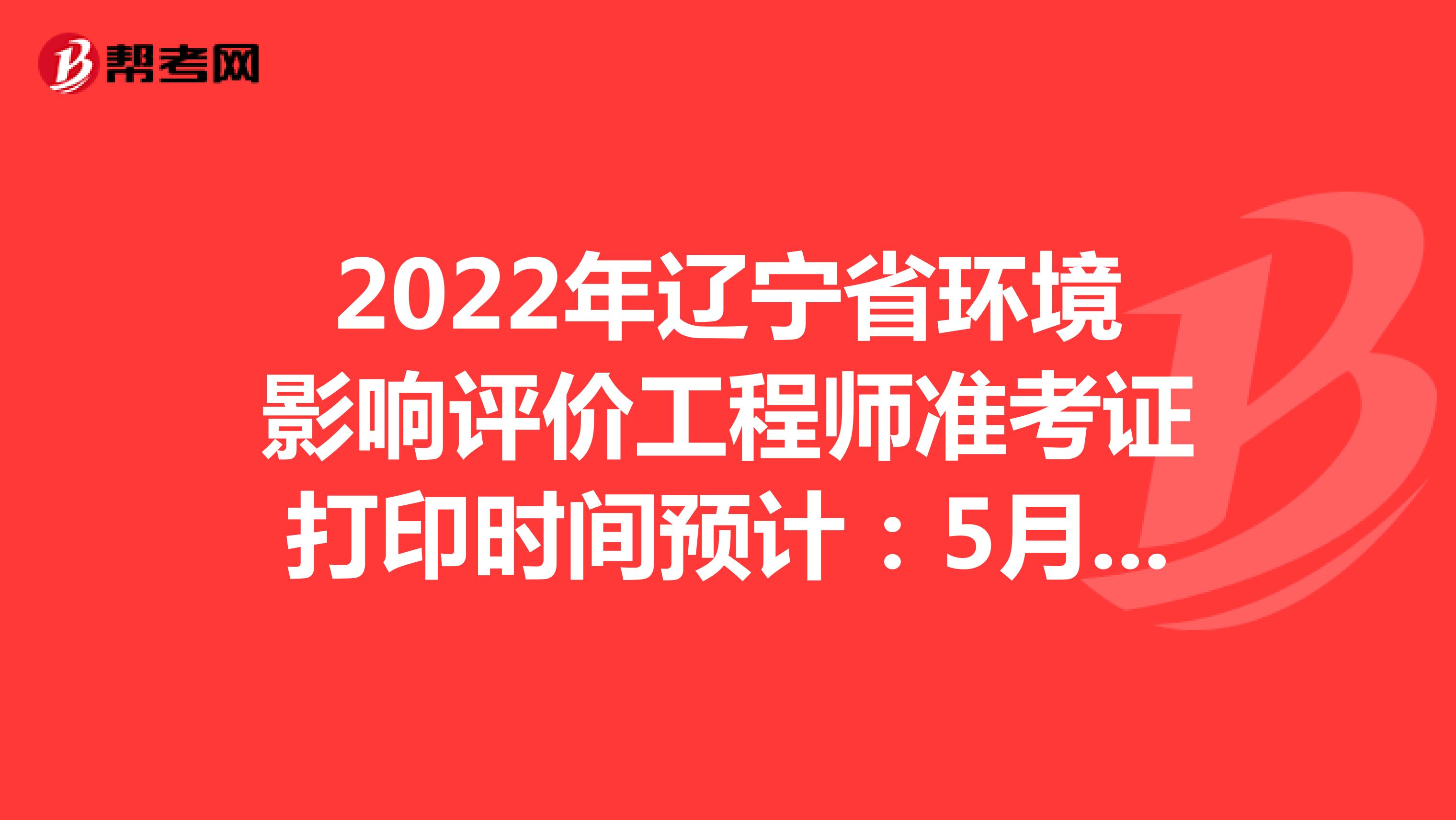 2022年辽宁省环境影响评价工程师准考证打印时间预计：5月下旬