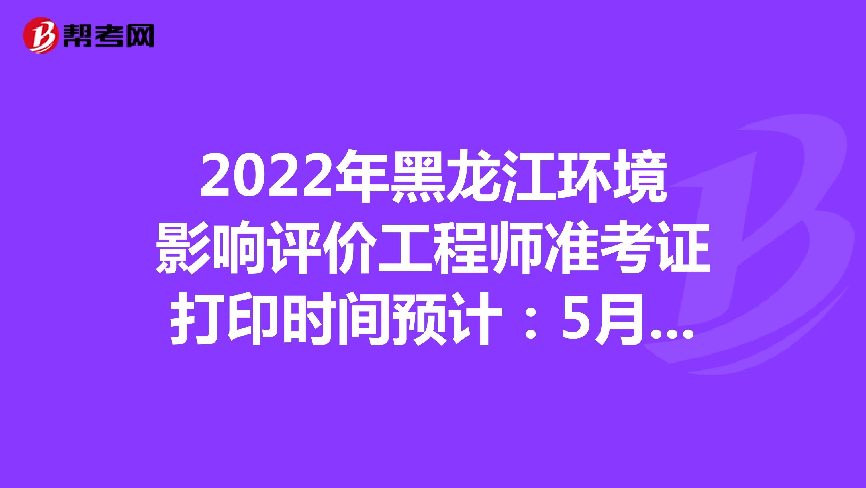 2022年黑龙江环境影响评价工程师准考证打印时间预计：5月下旬