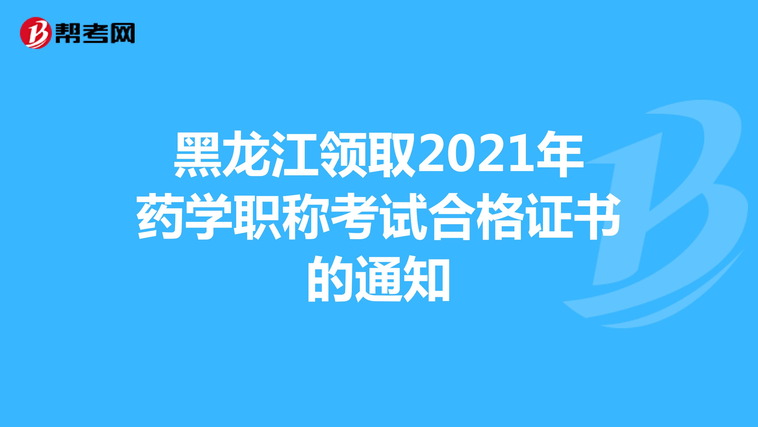 黑龙江领取2021年药学职称考试合格证书的通知