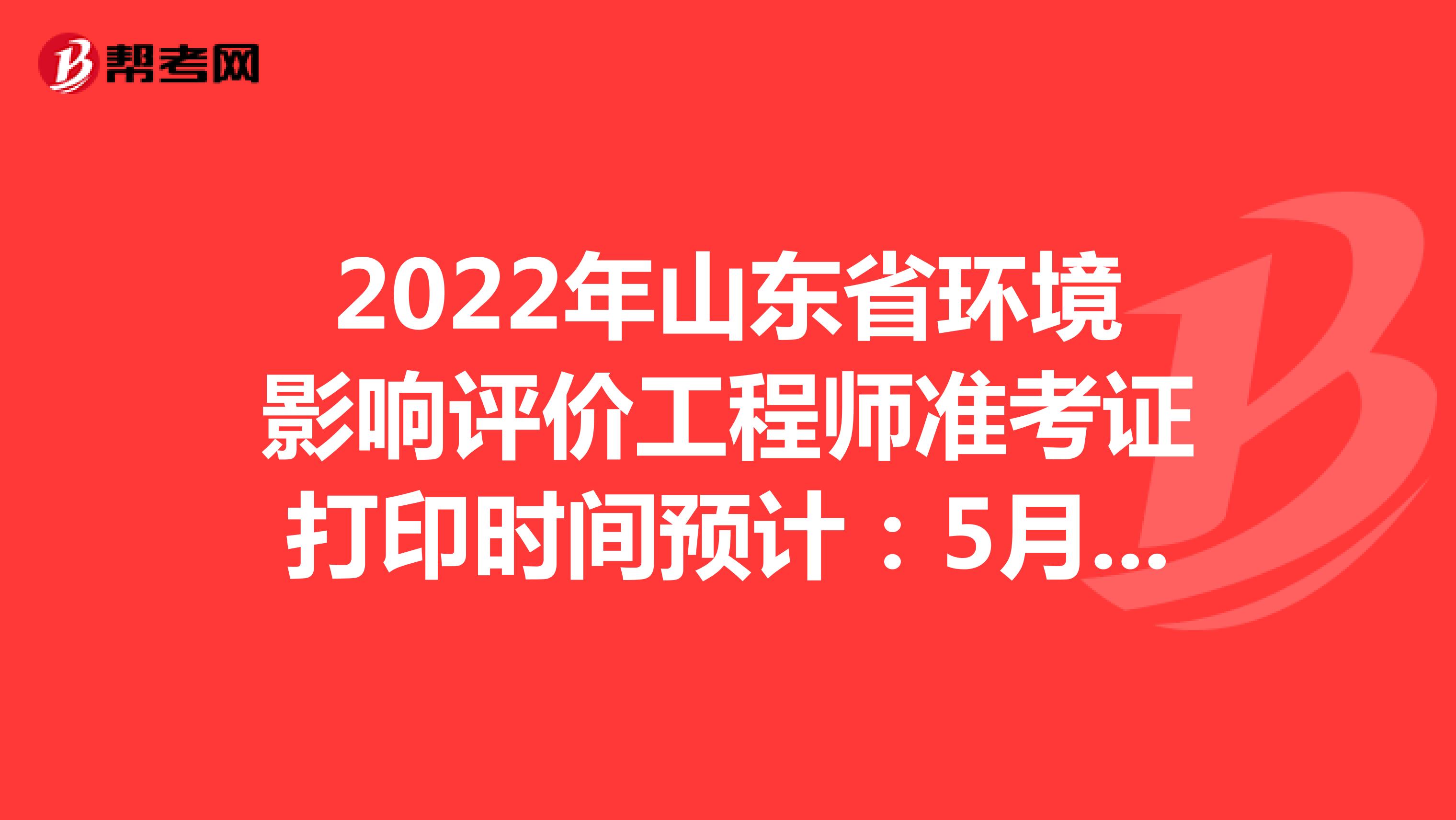 2022年山东省环境影响评价工程师准考证打印时间预计：5月下旬
