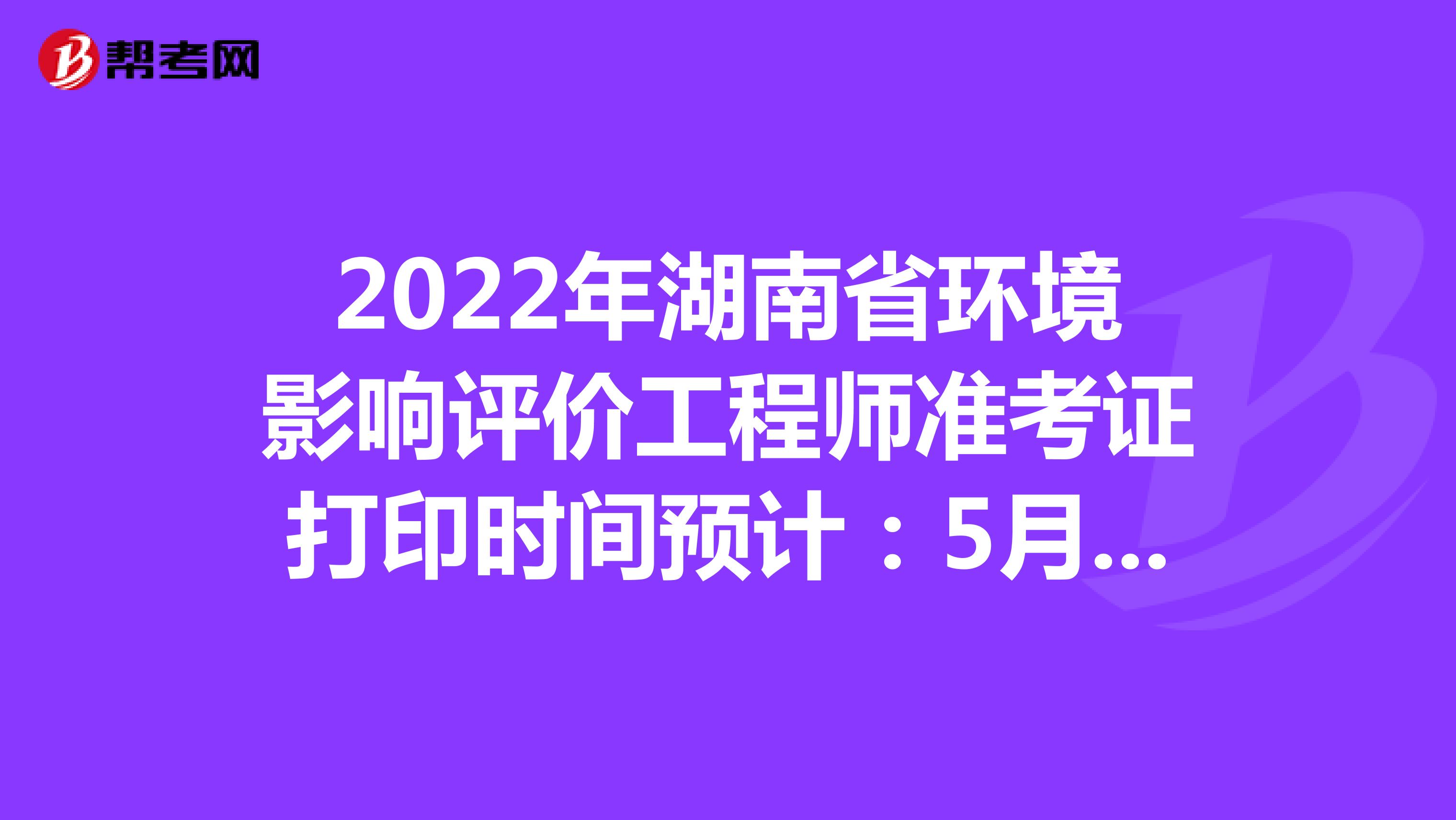 2022年湖南省环境影响评价工程师准考证打印时间预计：5月下旬