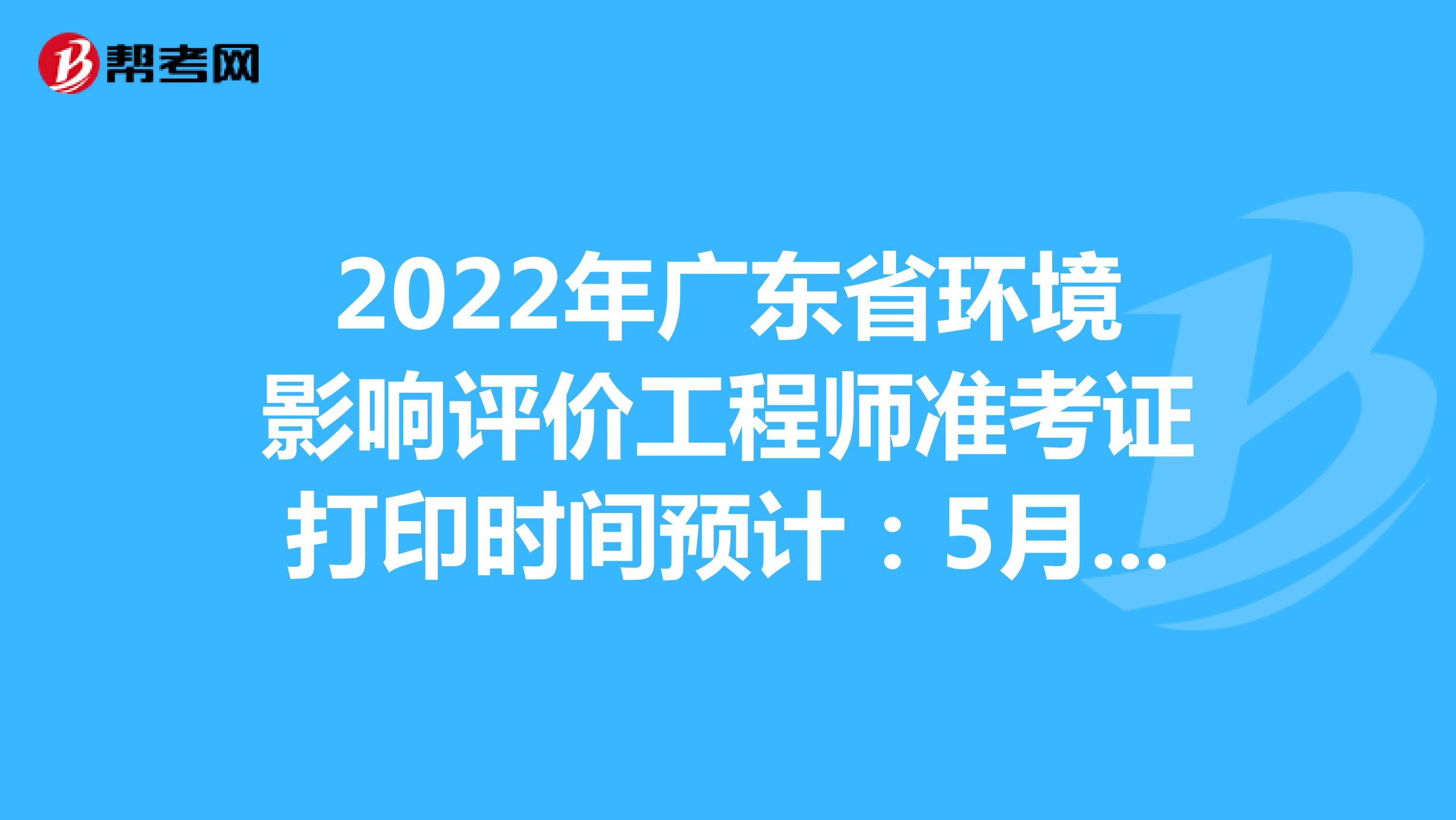 2022年广东省环境影响评价工程师准考证打印时间预计：5月下旬