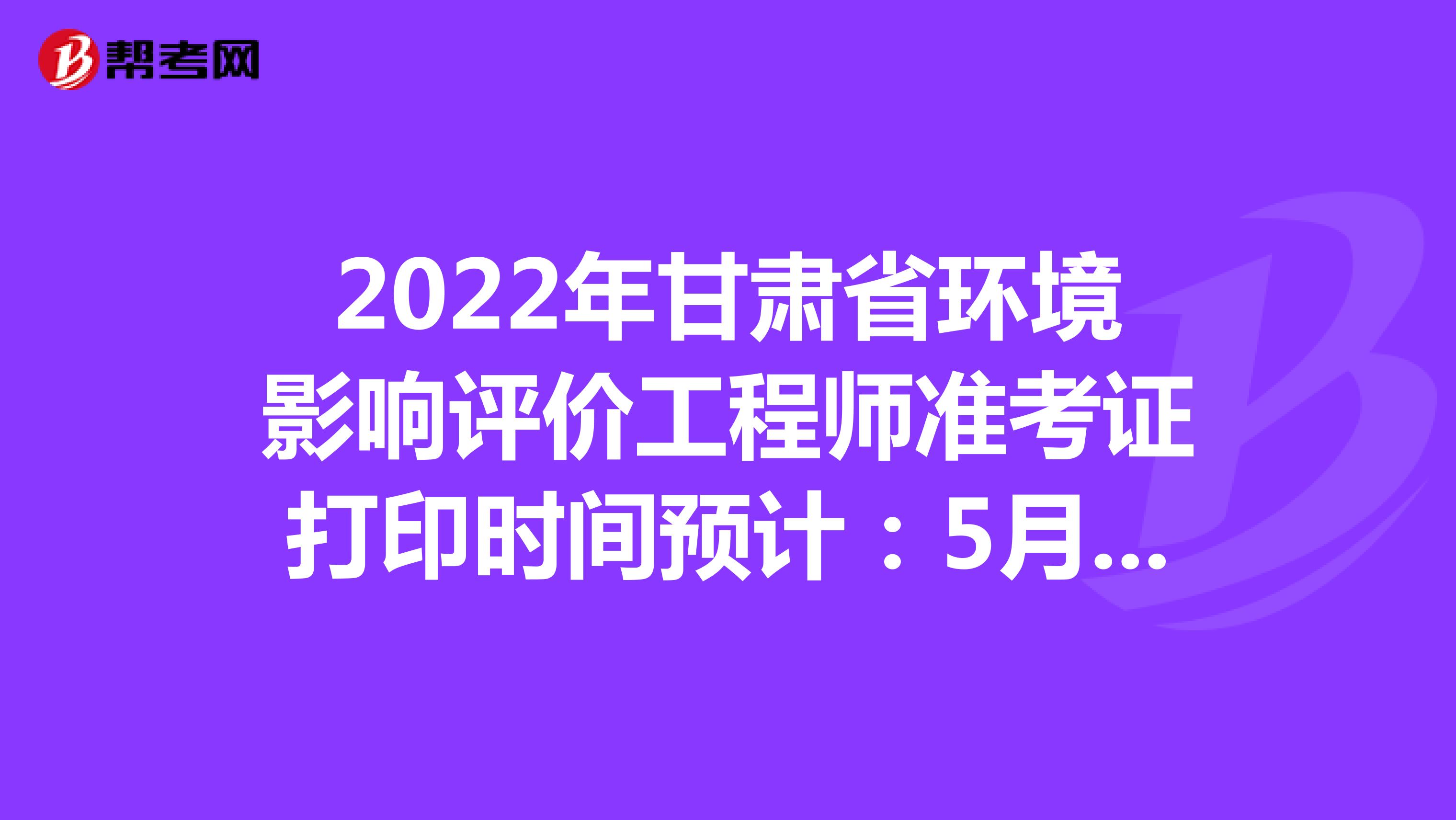 2022年甘肃省环境影响评价工程师准考证打印时间预计：5月下旬