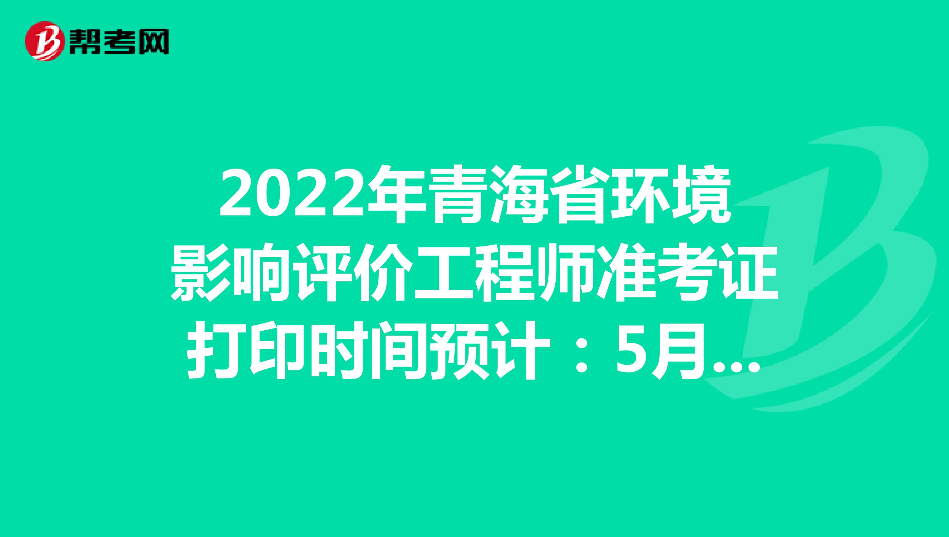 2022年青海省环境影响评价工程师准考证打印时间预计：5月下旬