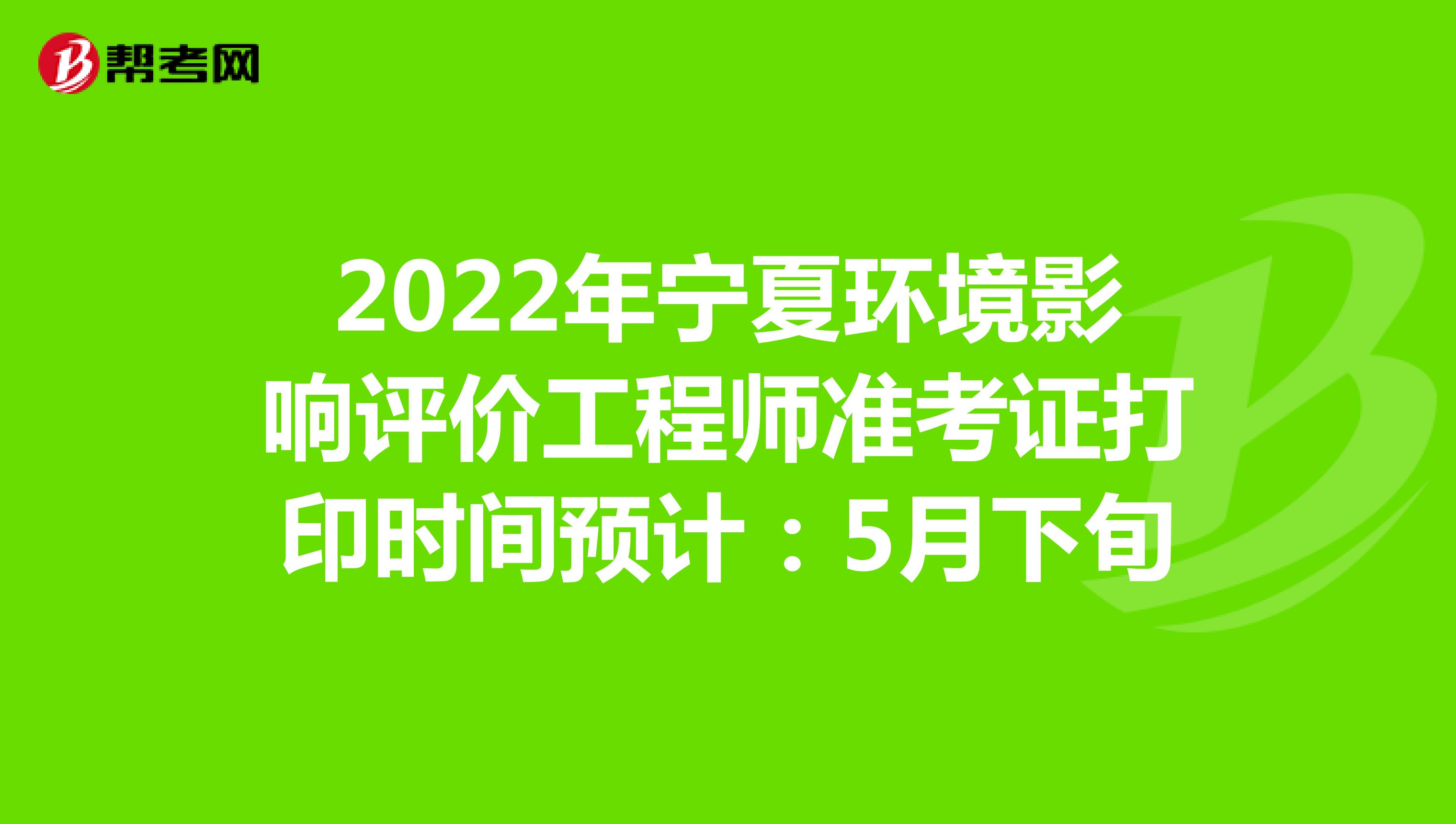 2022年宁夏环境影响评价工程师准考证打印时间预计：5月下旬