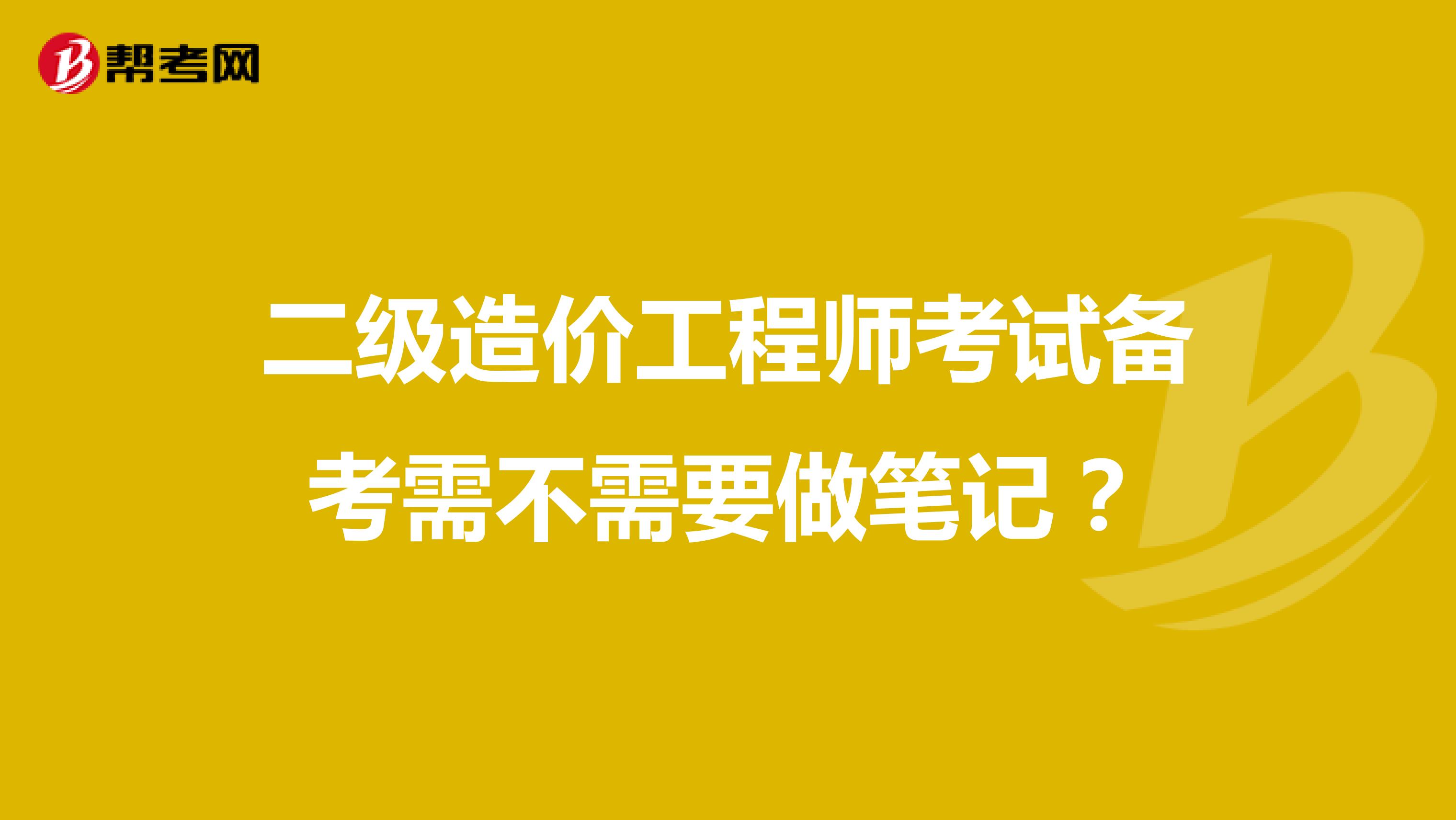 二级造价工程师考试备考需不需要做笔记？