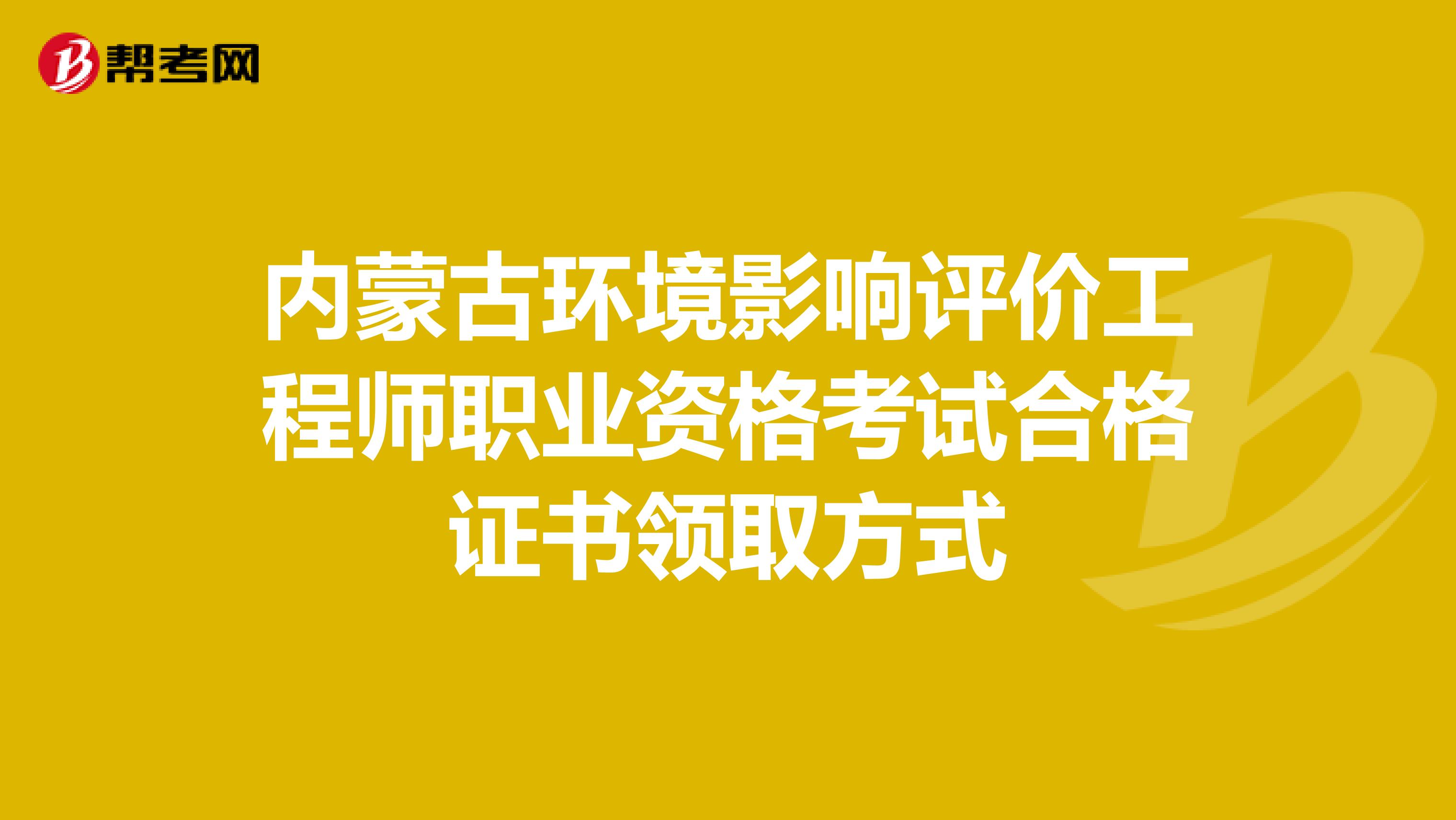 内蒙古环境影响评价工程师职业资格考试合格证书领取方式