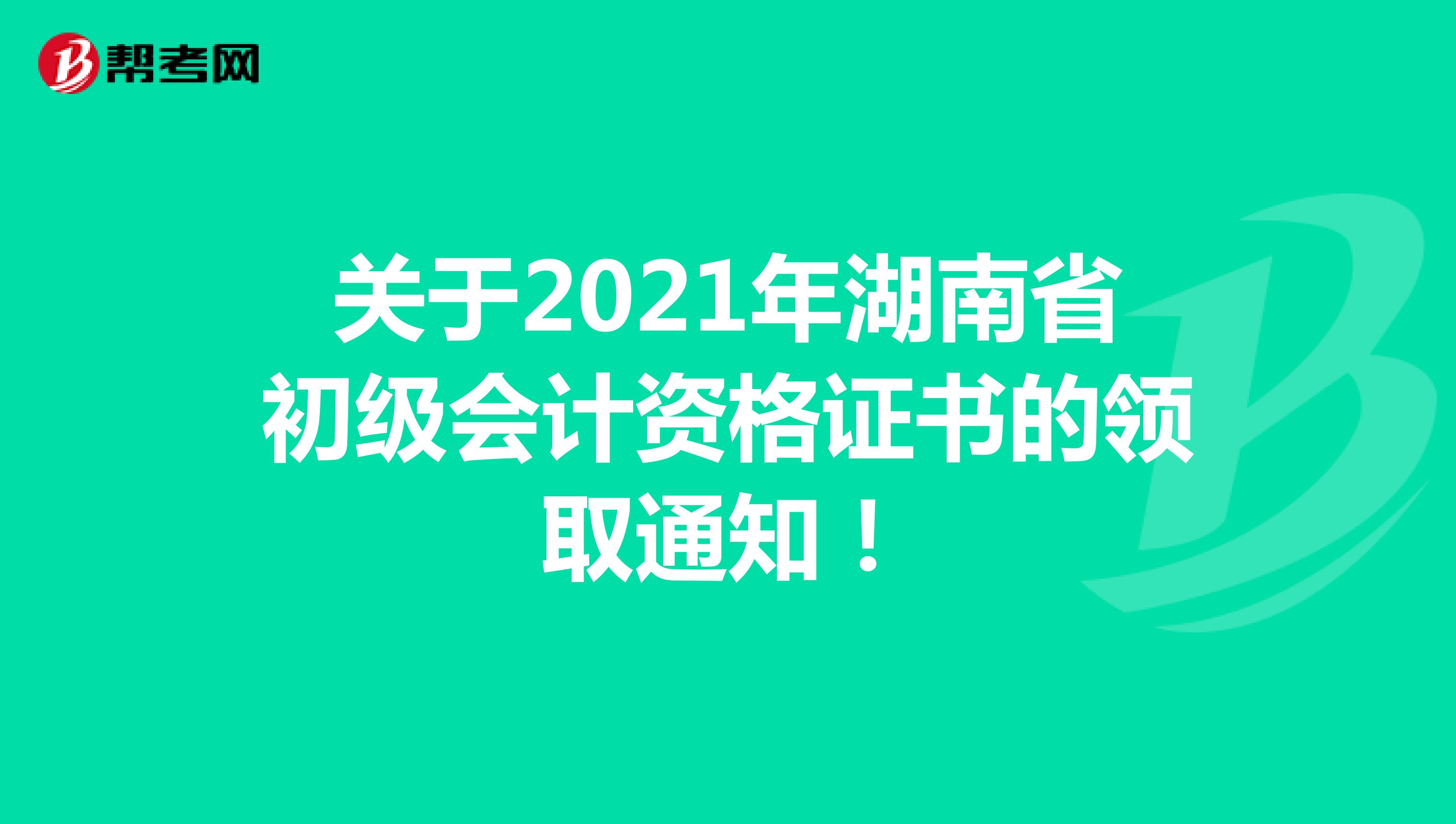 关于2021年湖南省初级会计资格证书的领取通知！