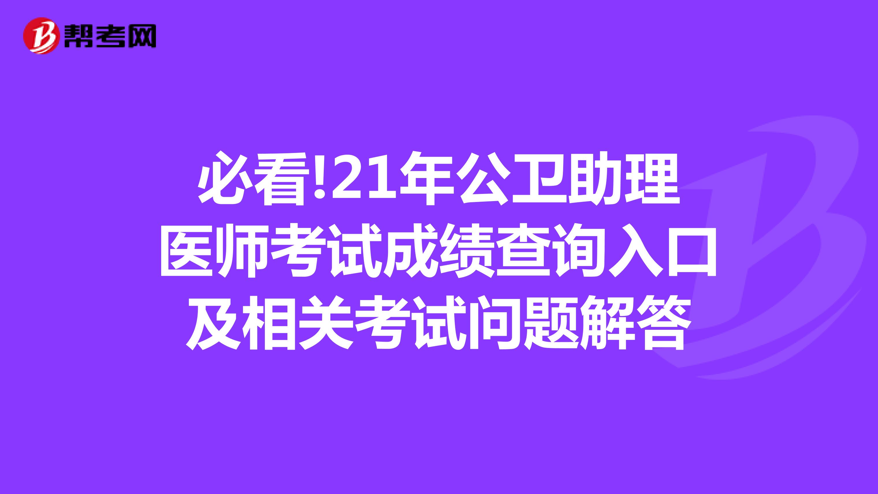 必看!21年公卫助理医师考试成绩查询入口及相关考试问题解答
