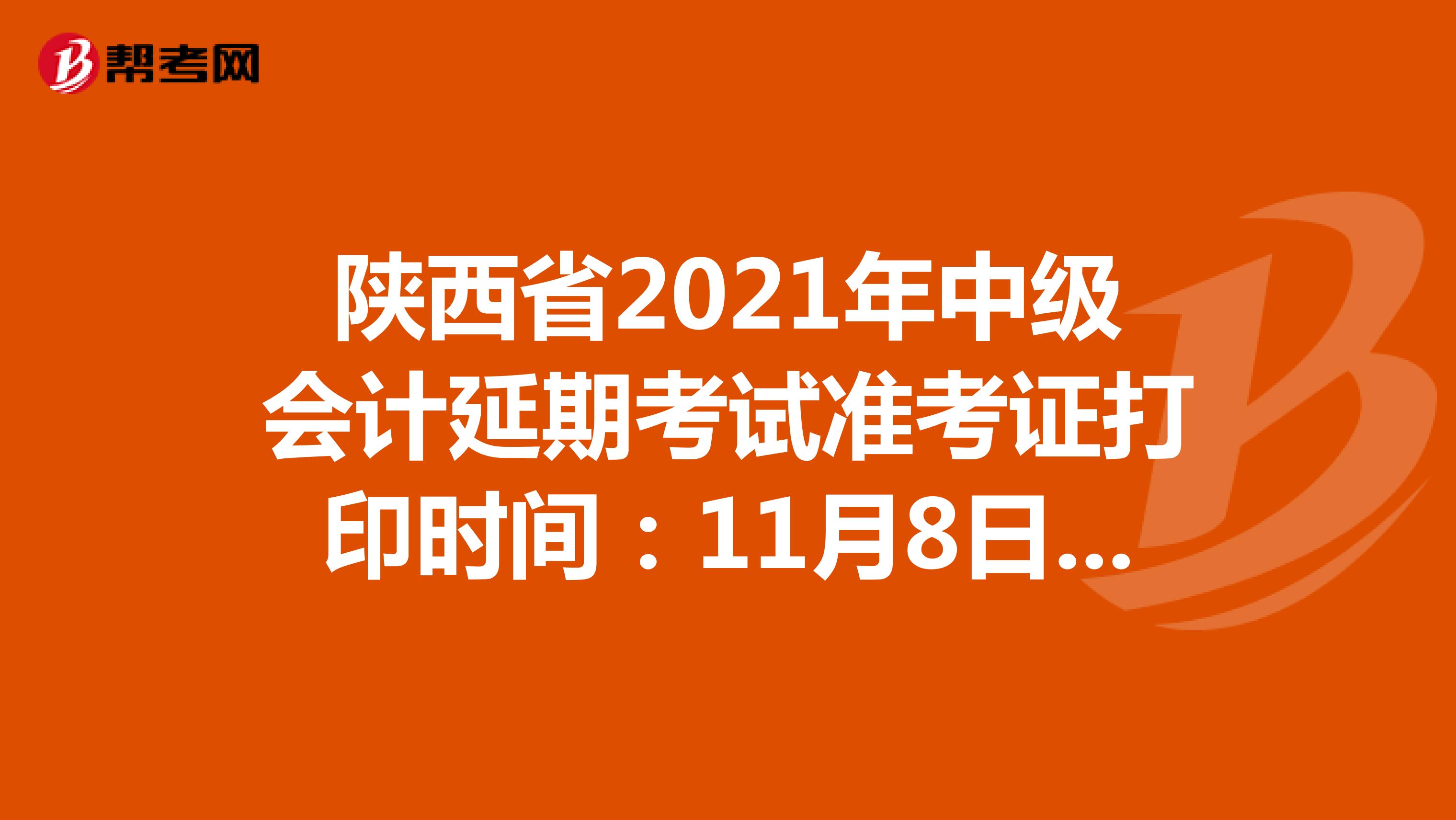 陕西省2021年中级会计延期考试准考证打印时间：11月8日-12日