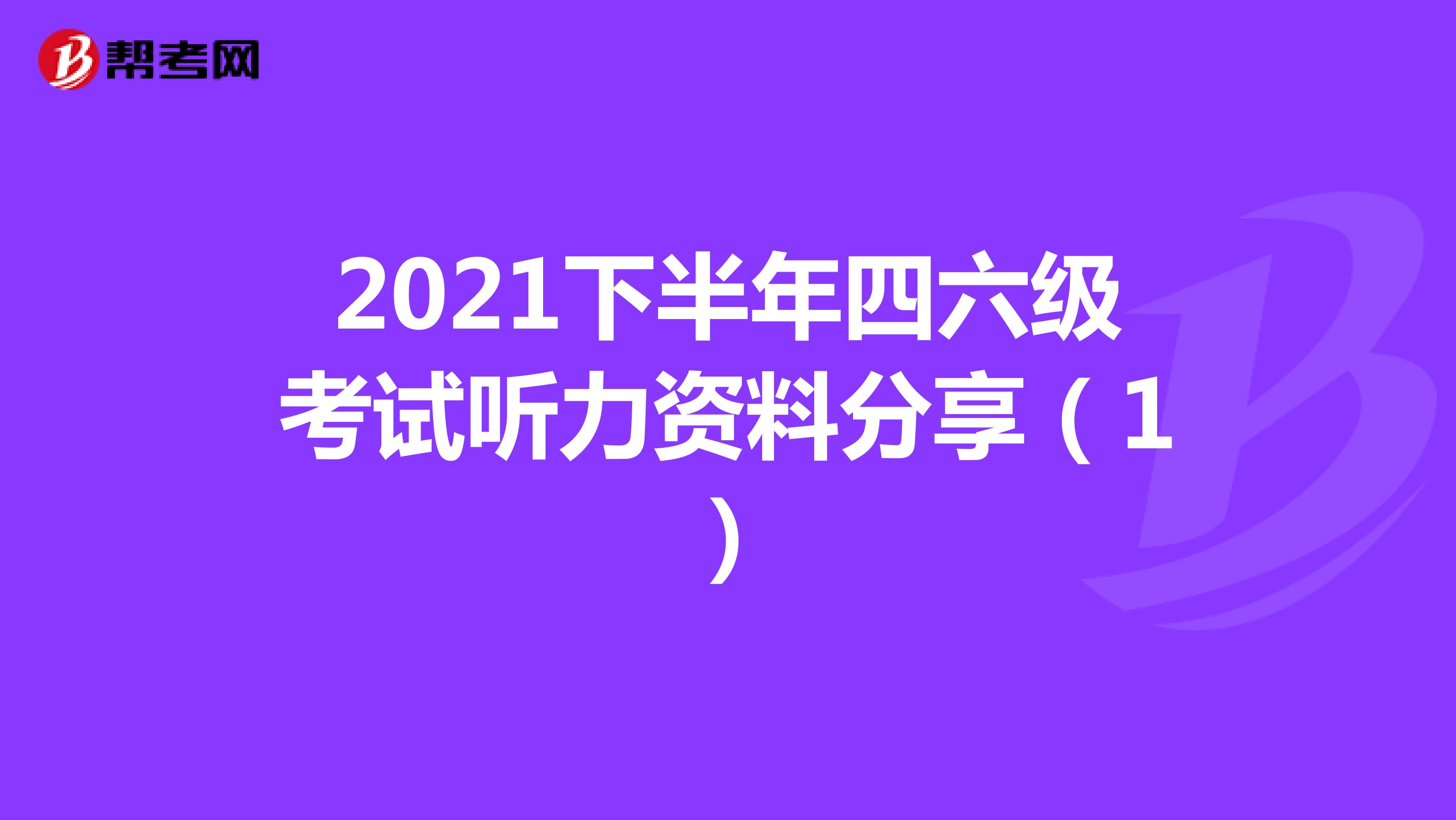 2021下半年四六级考试听力资料分享（1）