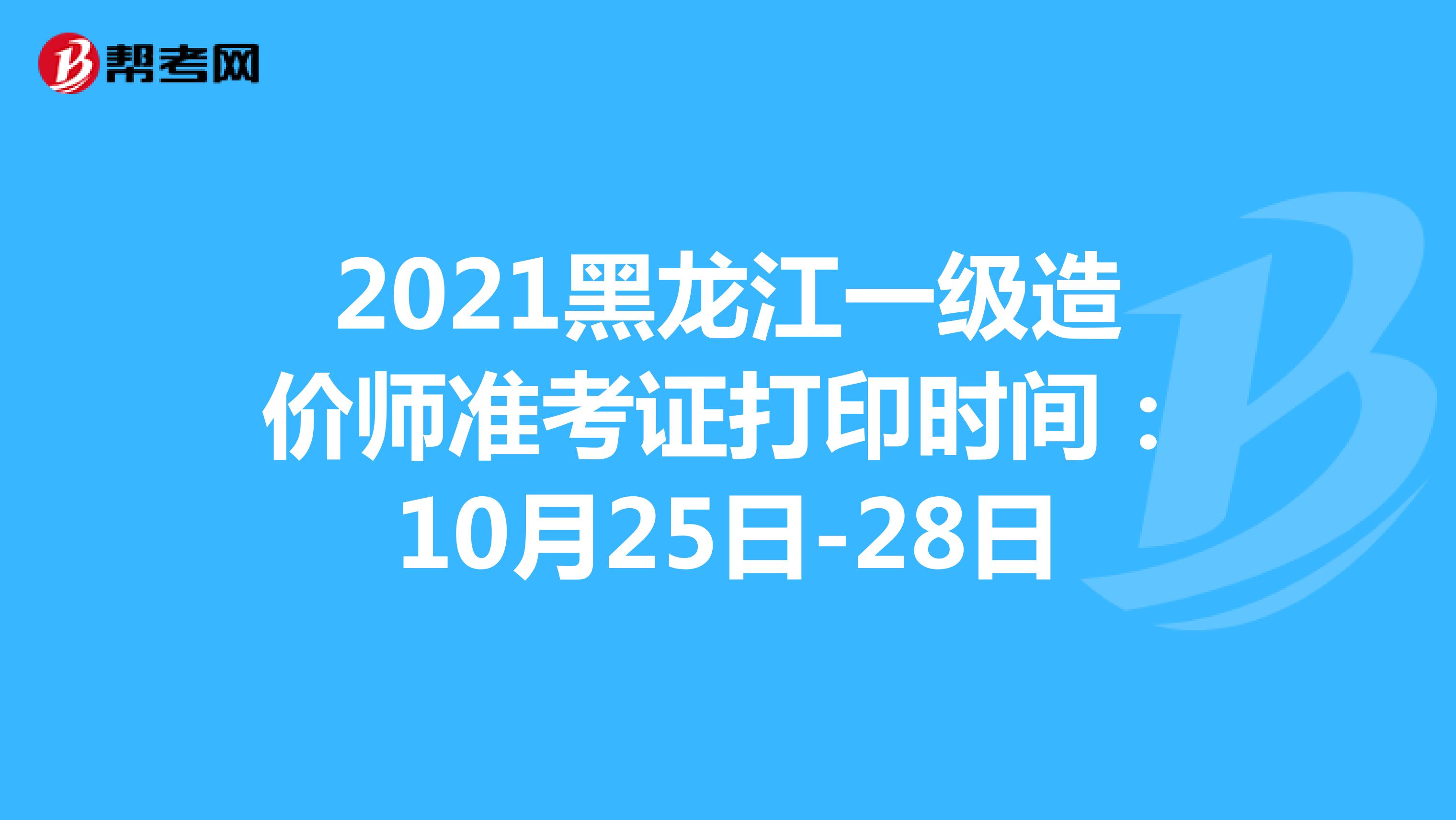 2021黑龙江一级造价师准考证打印时间：10月25日-28日