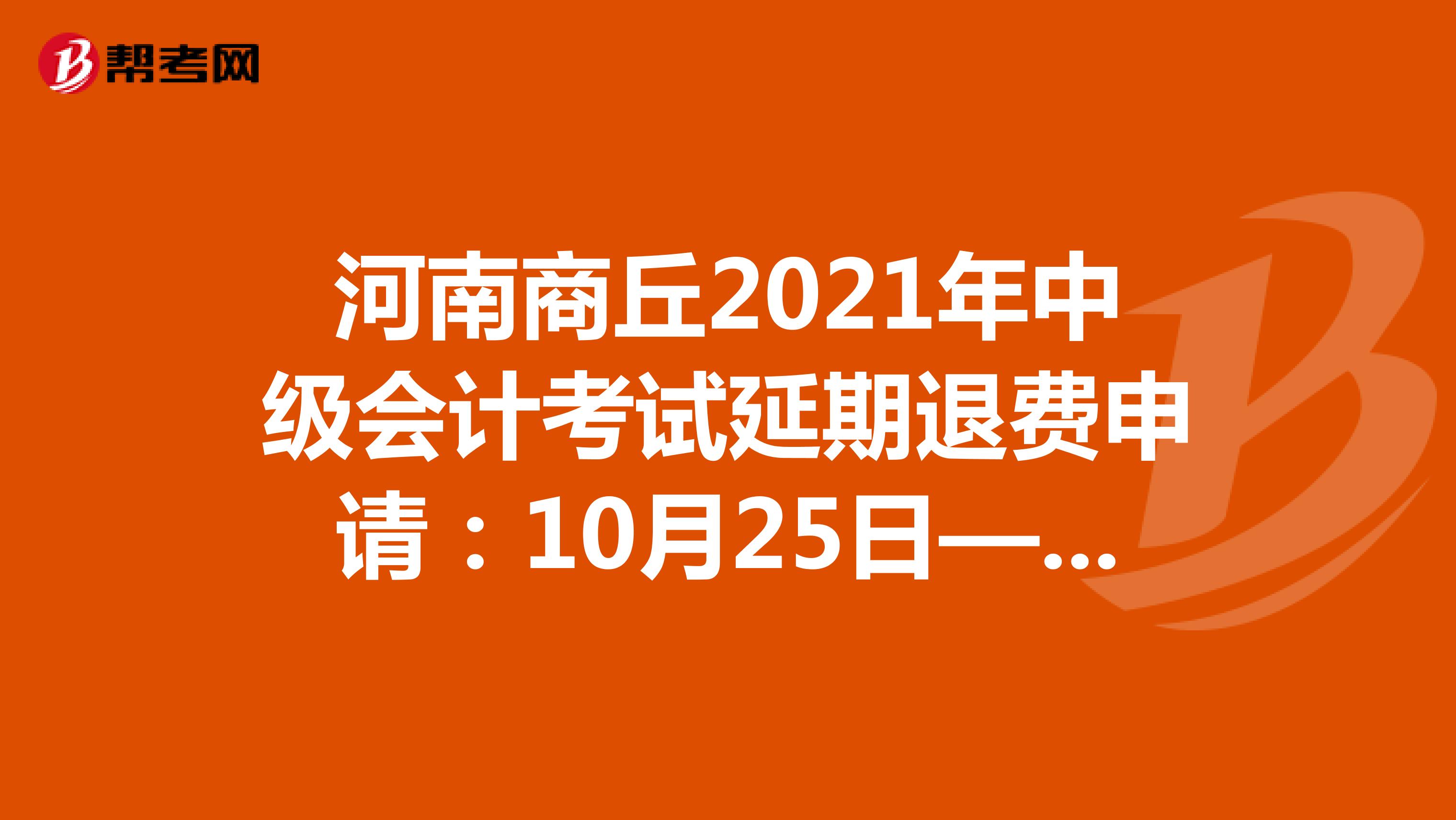 河南商丘2021年中级会计考试延期退费申请：10月25日—27日