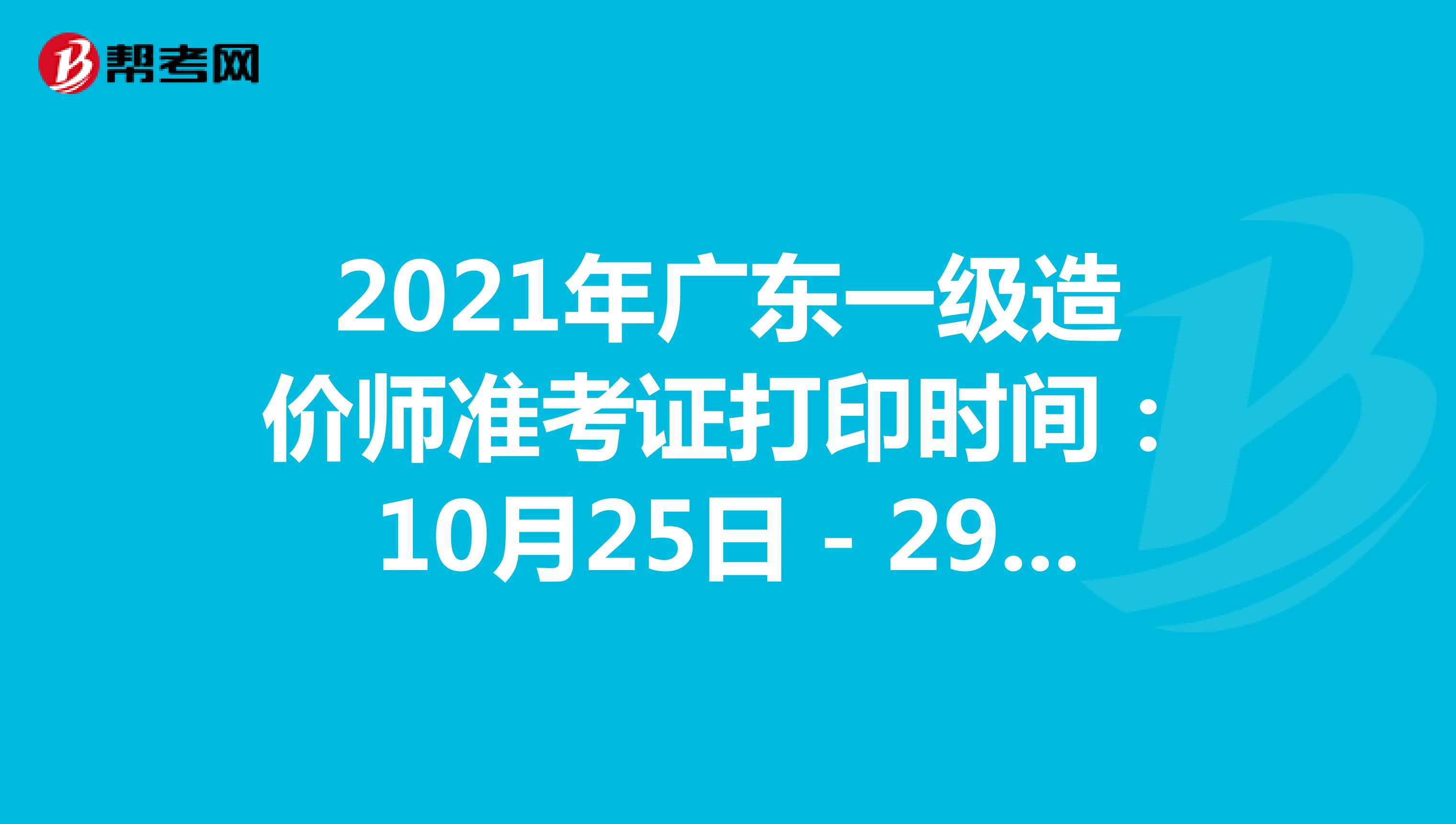 2021年广东一级造价师准考证打印时间：10月25日－29日17:00