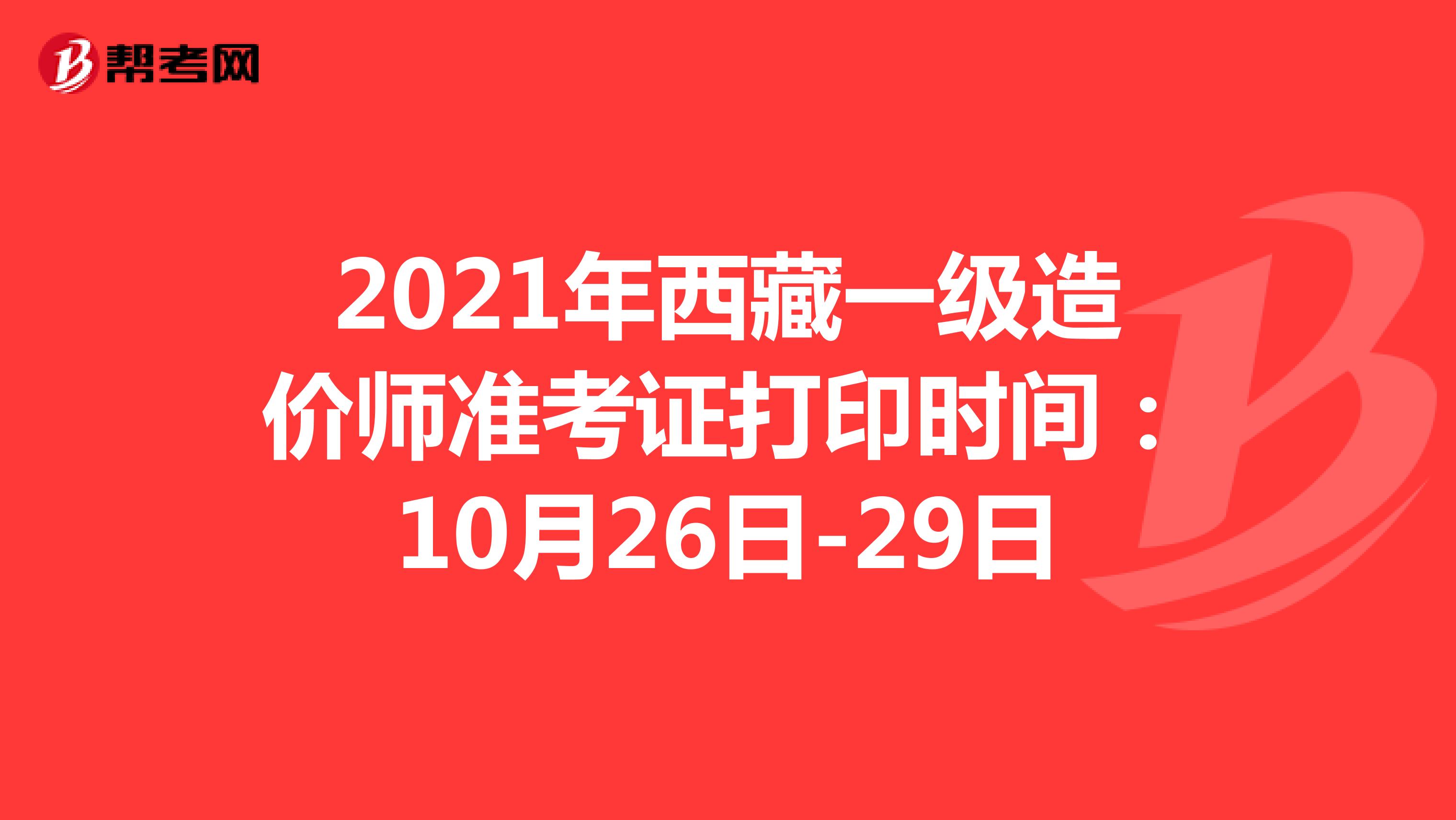 2021年西藏一级造价师准考证打印时间：10月26日-29日