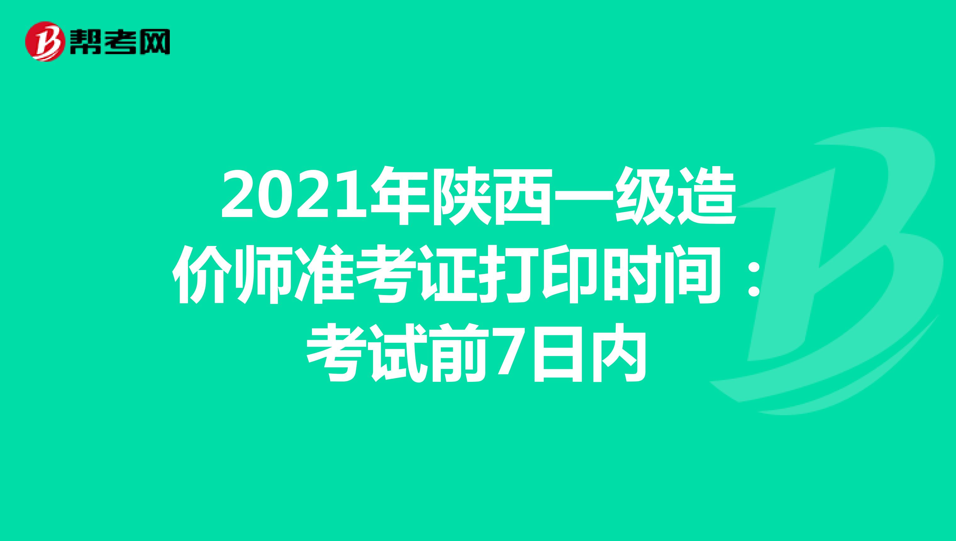 2021年陕西一级造价师准考证打印时间：考试前7日内 