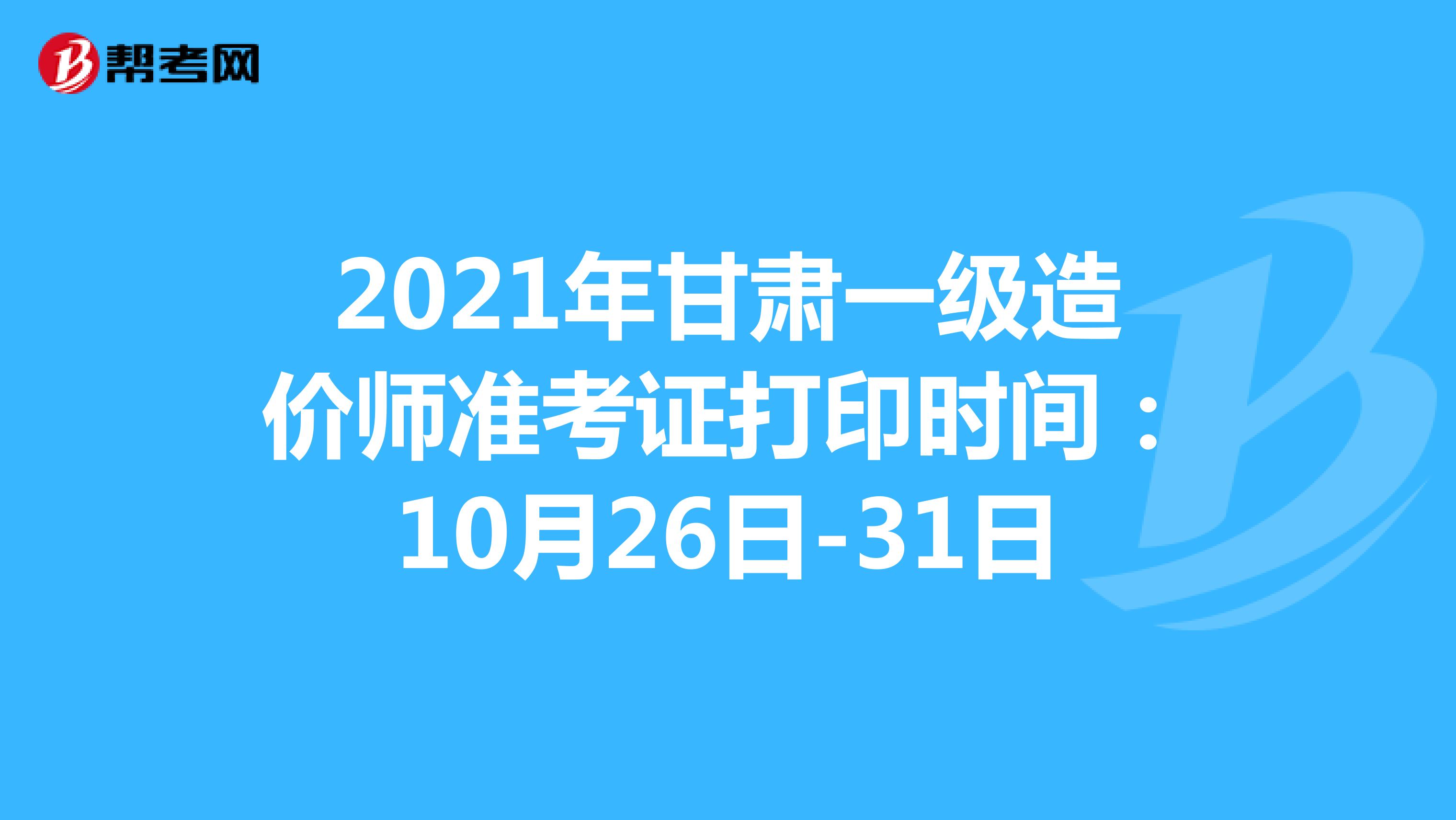 2021年甘肃一级造价师准考证打印时间：10月26日-31日