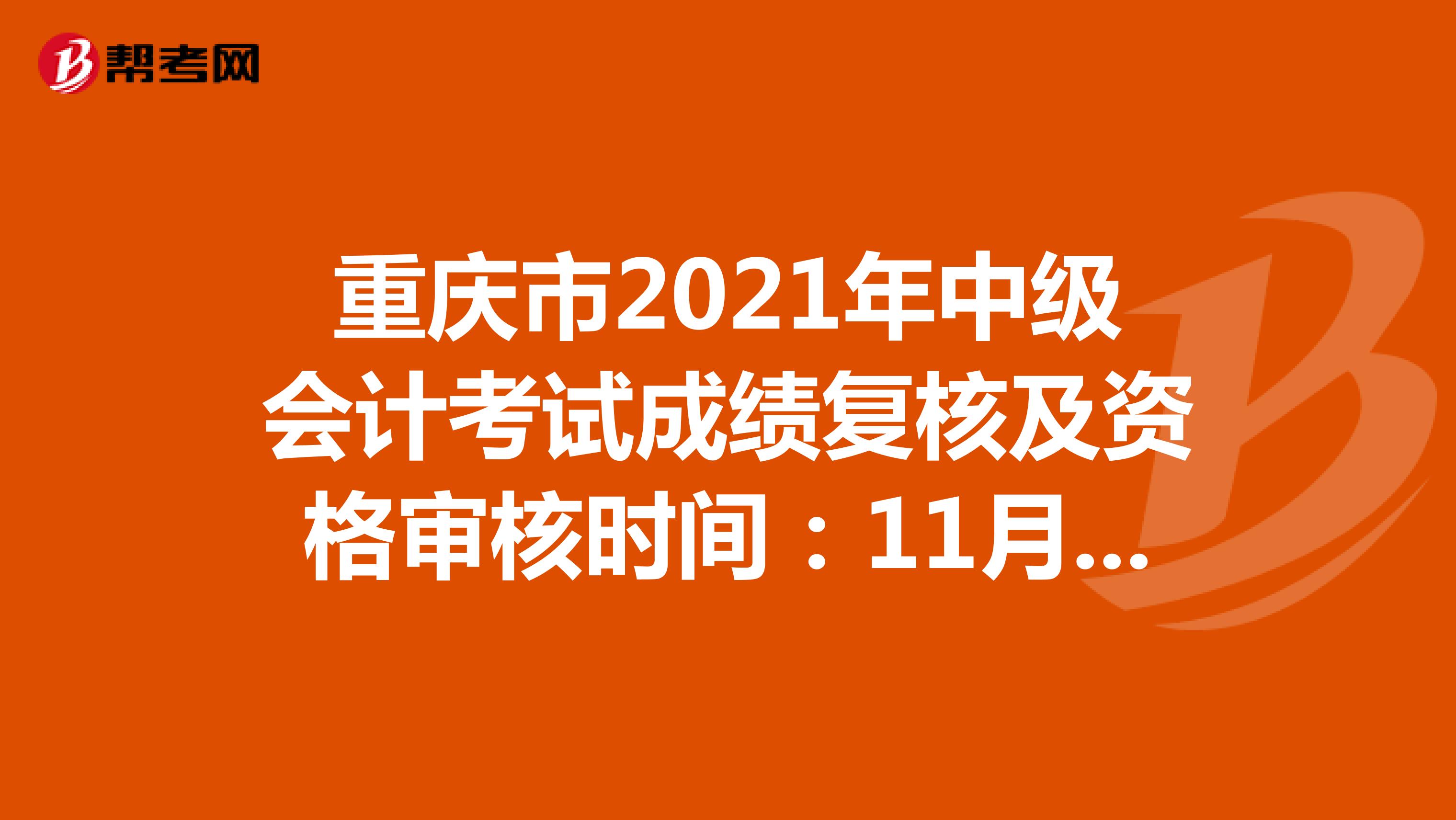 重庆市2021年中级会计考试成绩复核及资格审核时间：11月15日前