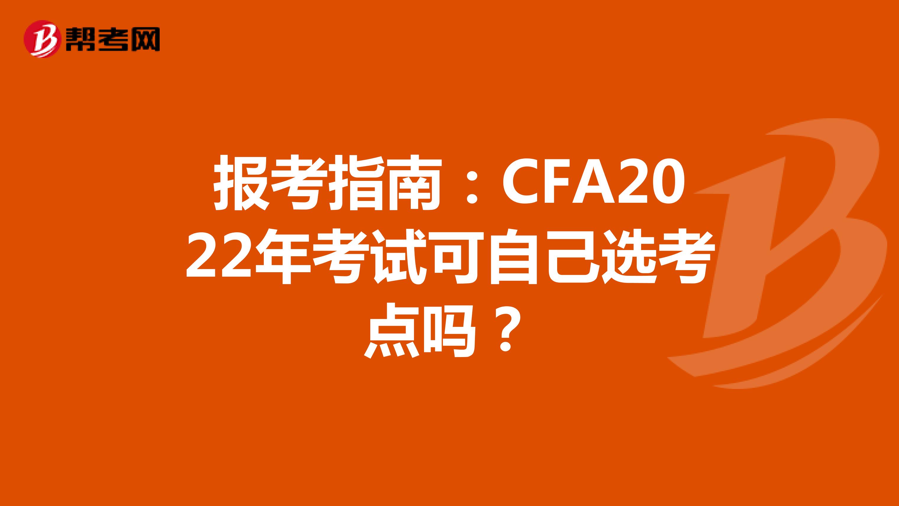 报考指南：CFA2022年考试可自己选考点吗？