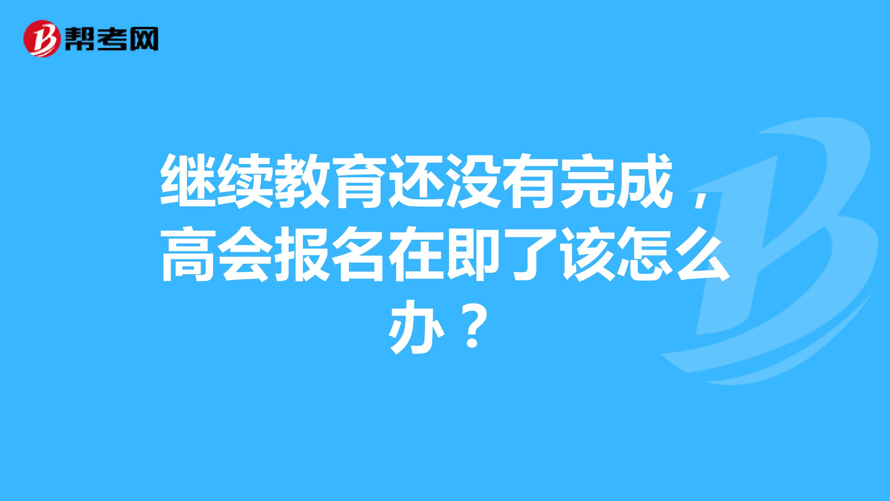 继续教育还没有完成，高会报名在即了该怎么办？