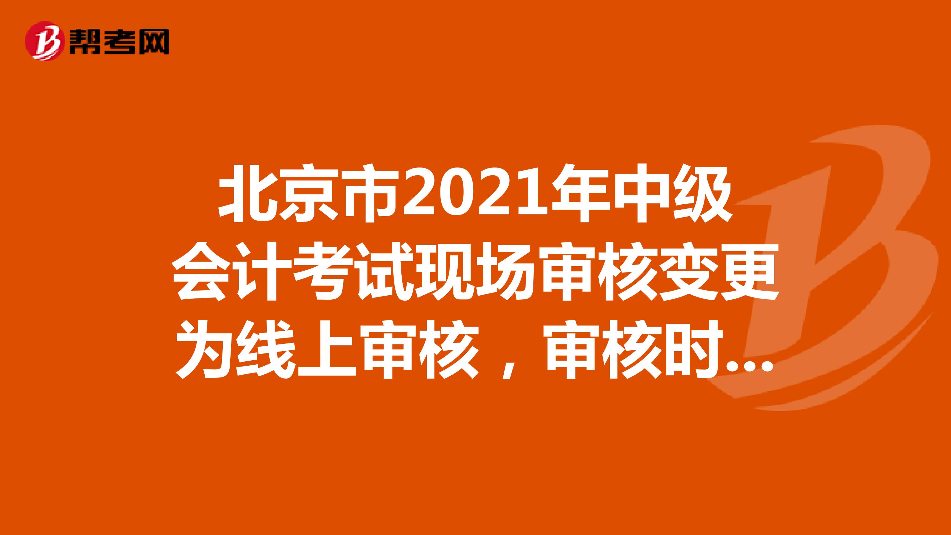 北京市2021年中级会计考试现场审核变更为线上审核，审核时间：10月27-11月5日