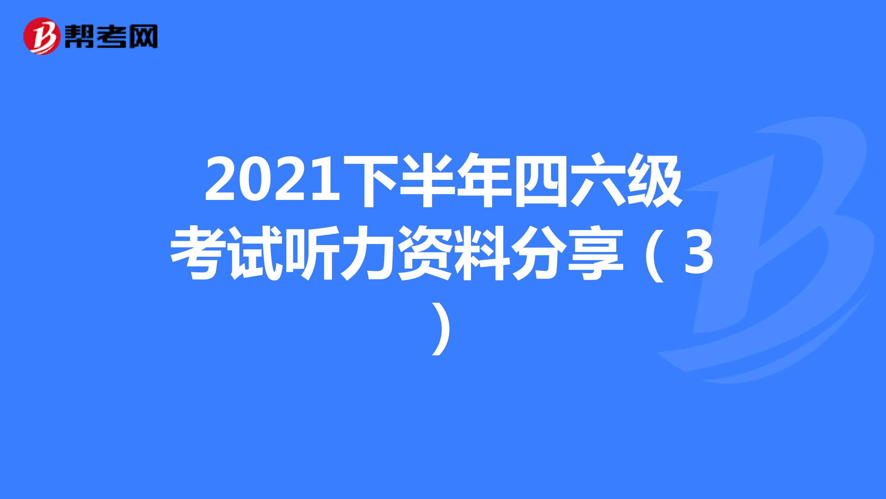 2021下半年四六级考试听力资料分享（3）