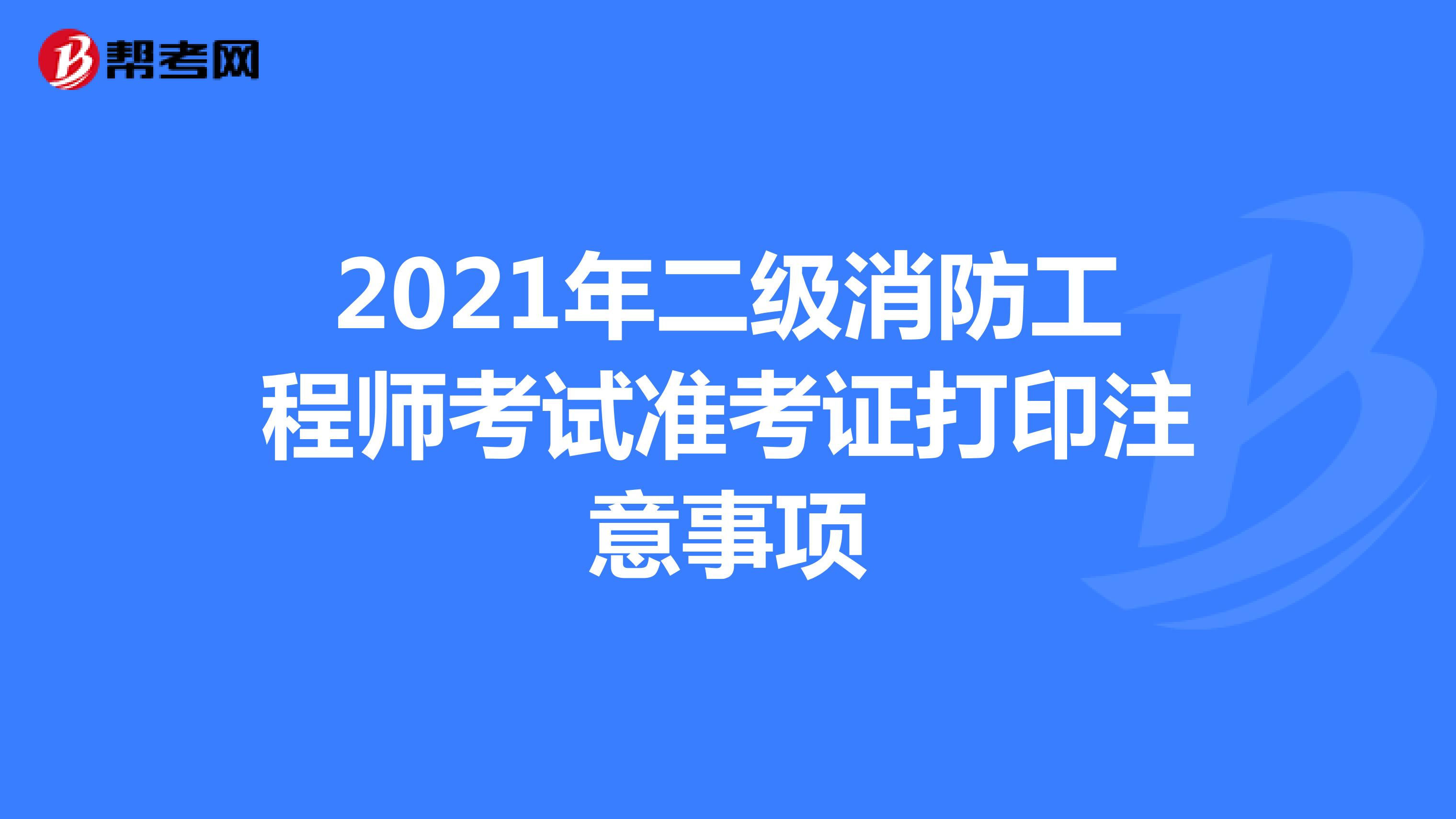 2021年二级消防工程师考试准考证打印注意事项