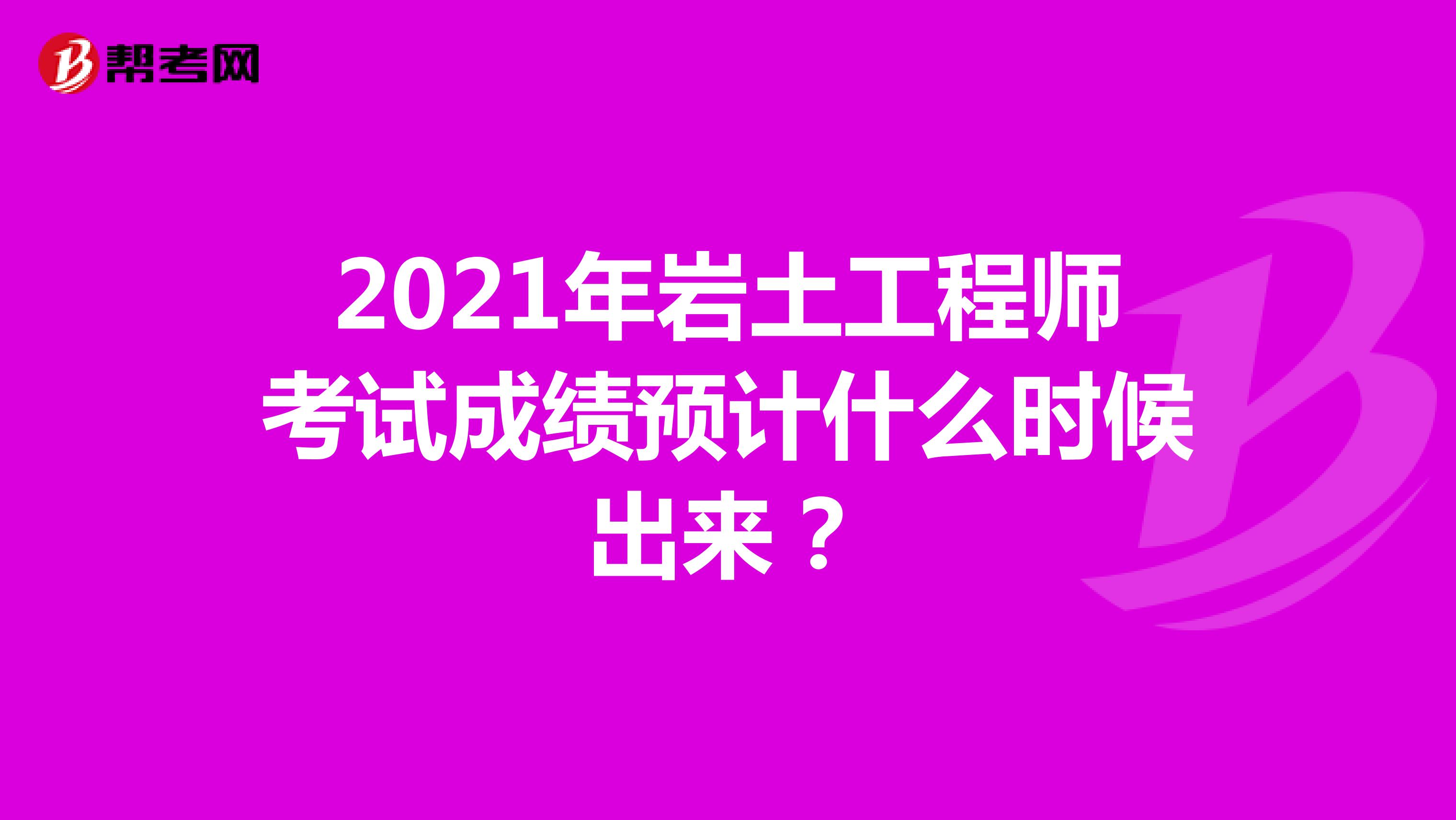 2021年岩土工程师考试成绩预计什么时候出来？