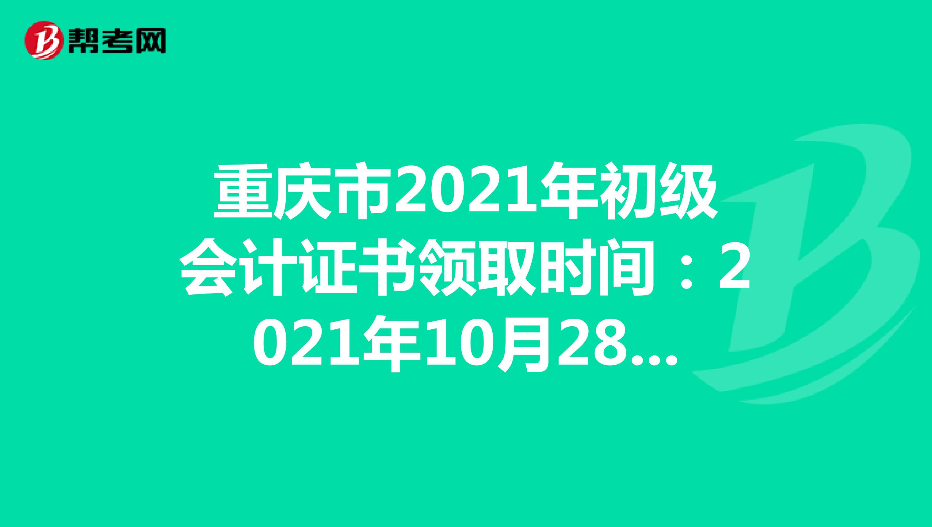 重庆市2021年初级会计证书领取时间：2021年10月28日起