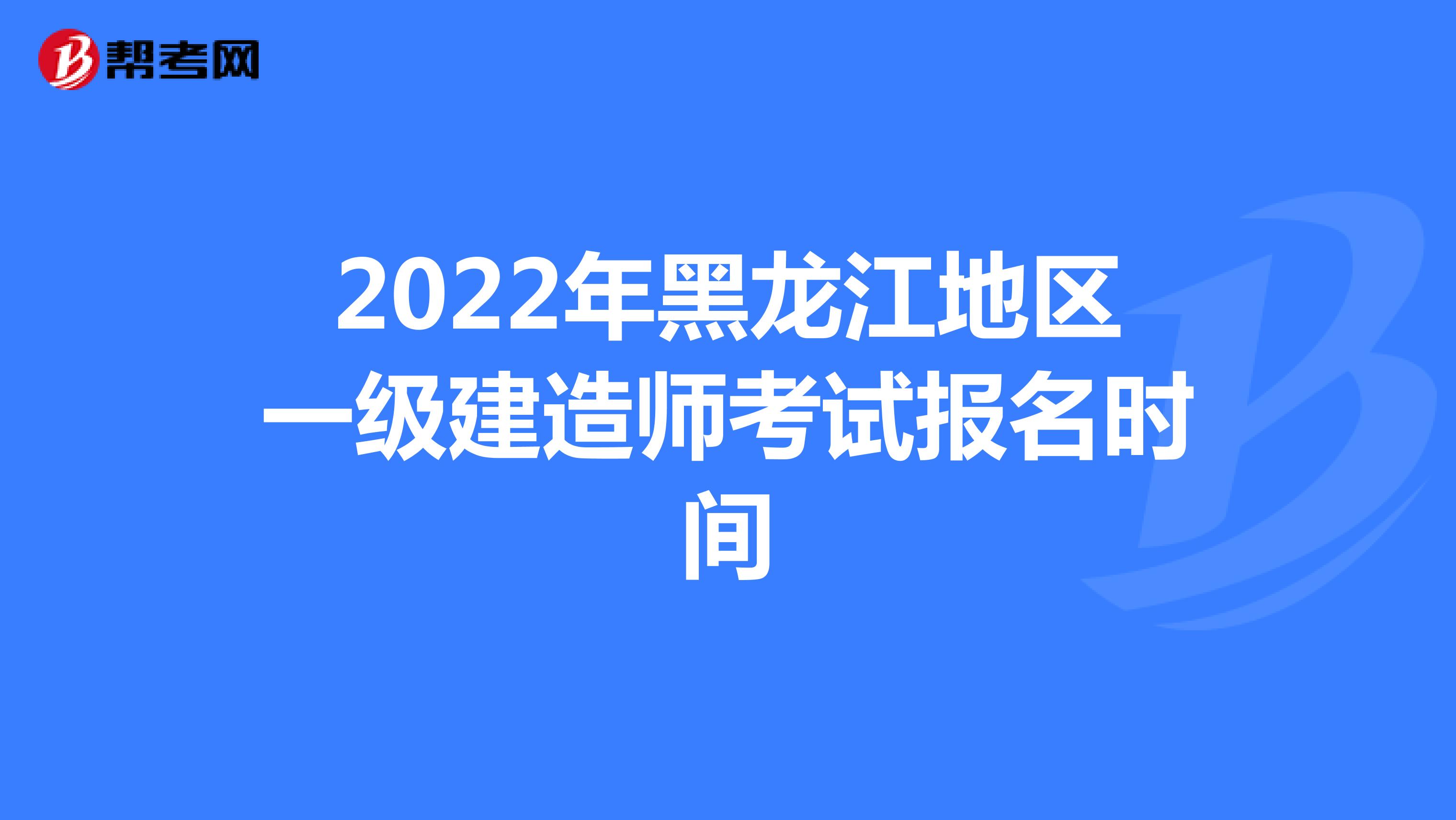2022年黑龙江地区一级建造师考试报名时间