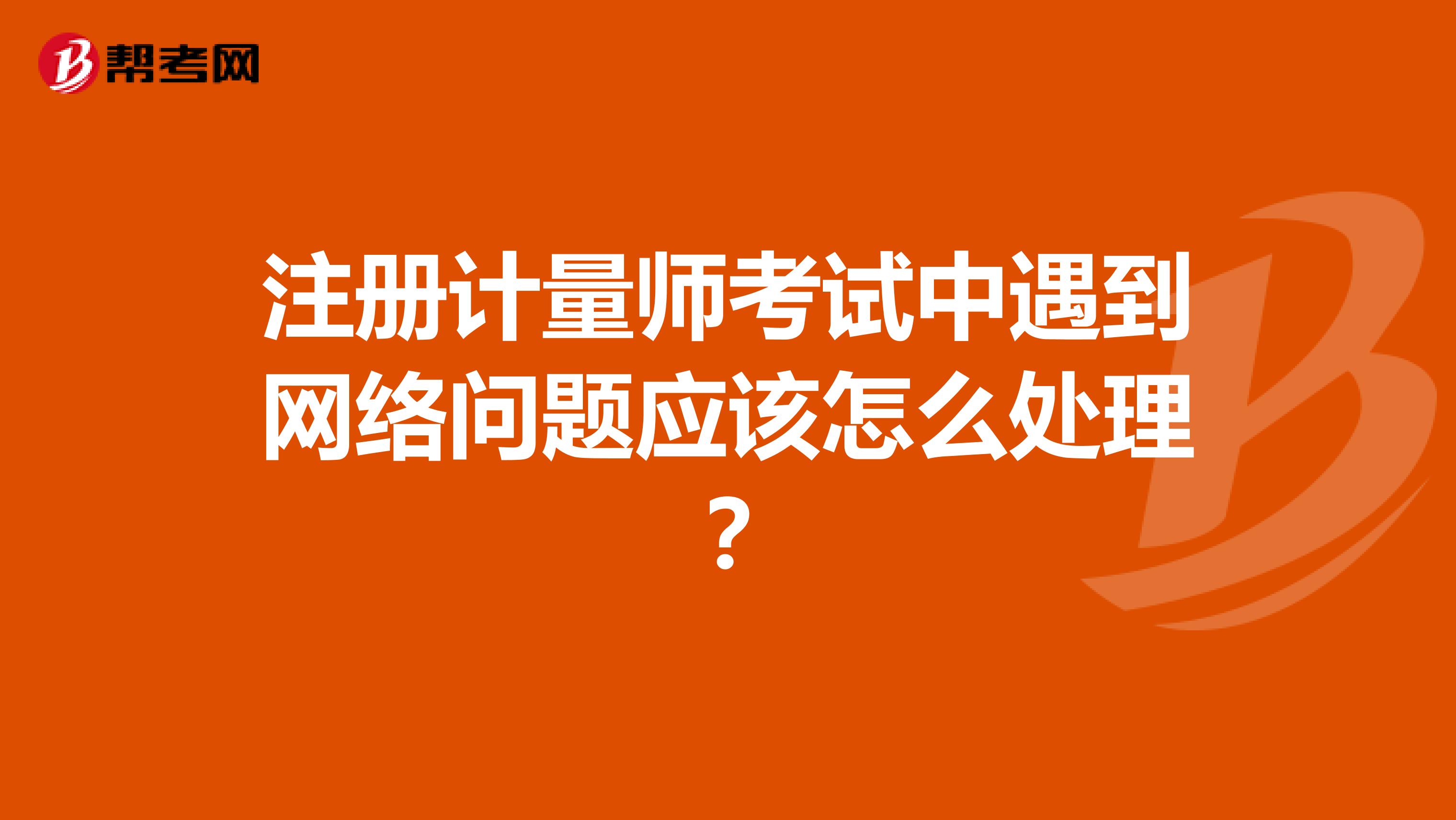 注冊(cè)計(jì)量師考試中遇到網(wǎng)絡(luò)問(wèn)題應(yīng)該怎么處理？
