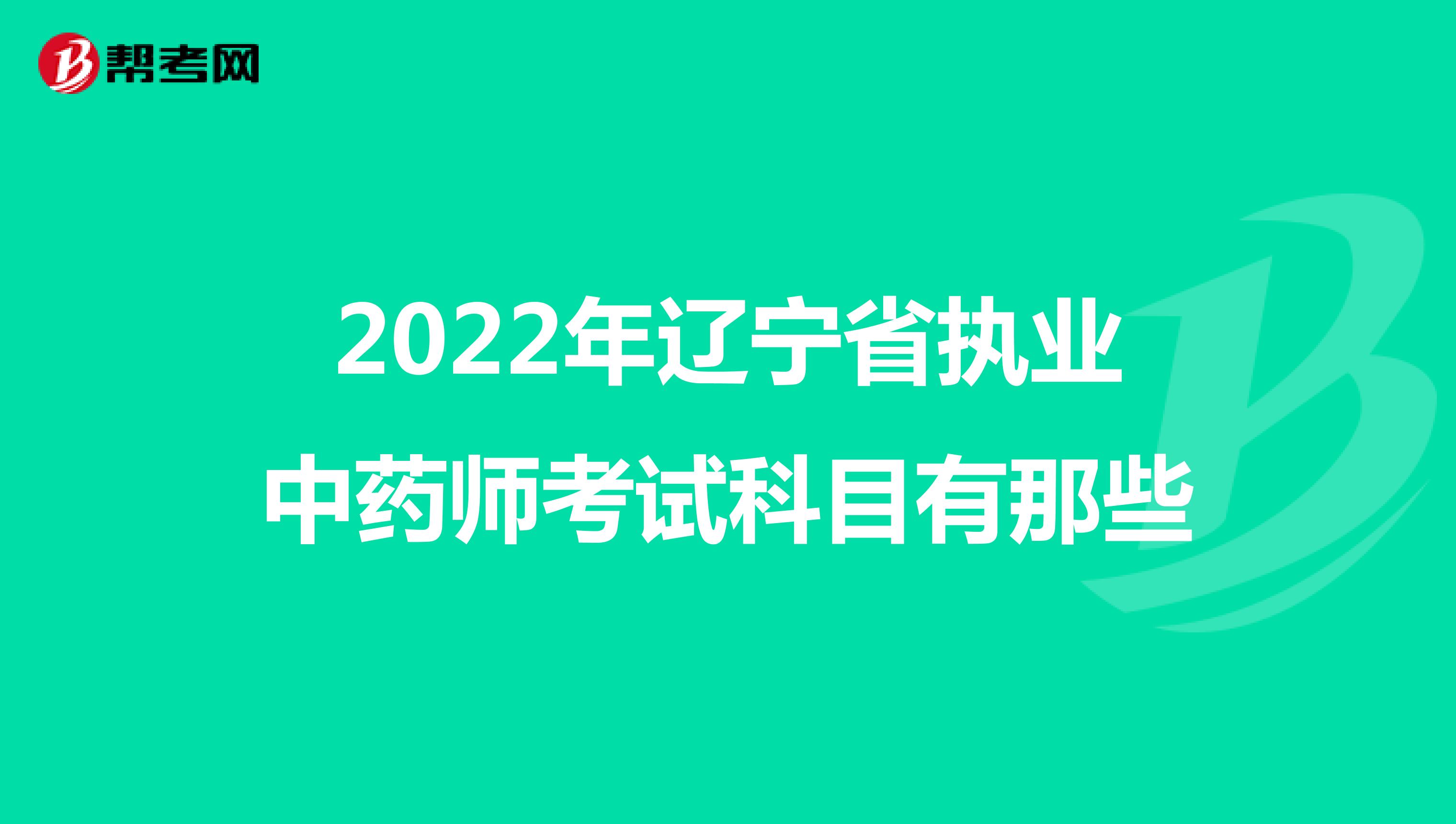 2022年辽宁省执业中药师考试科目有那些