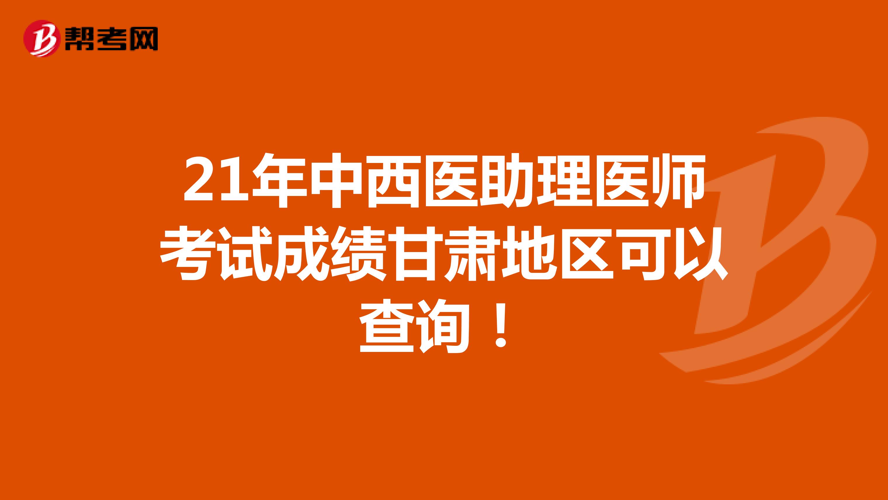 21年中西醫(yī)助理醫(yī)師考試成績(jī)甘肅地區(qū)可以查詢！